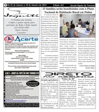 Edição 163 Jornal Opção do NoroesteDe 01 de Janeiro a 10 de Janeiro de 2014
Expediente Jornal “O Bacamarte”
2
O Perfume das Estrelas
Compre e ganhe cupons para
participar do Roda a Roda Jequiti
(22) 98101-4902
Taylor Pereira
Consultor
13 famílias serão beneficiadas com o Plano
Nacional de Habitação Rural em Pádua
O Sindicato Rural de
Santo Antônio de Pádua tem
um histórico de luta e defesa
dosprodutoresrurais.Visando
ampliar e defender a classe do
municípioencampouaindaem
2012,alutaemfavordevários
beneficiários para ajudá-los a
seenquadrarnoPNHR(Plano
NacionaldeHabitaçãoRural).
Agora em 30 de dezembro de
2013 depois de muitas
dificuldades, 13 beneficiários
do Projeto Minha Casa Minha
Vida Rural assinaram o
contrato para a construção das
tão sonhadas e esperadas
casas em suas propriedades
rurais.
A assinatura aconteceu
na Caixa Econômica Federal
em Pádua com o empenho e
dedicação do Gerente Geral
Sr. Leonardo Zigoni Campos.
ParticiparamdoProjetoo
Vereador Alexandre Brasil, a
Secretaria de Assistência
Social Maria Tertuliana, o
Assistente Social Adalbino
Maia Cunha Junior, o
FuncionárioMunicipalSamuel
Sá Alves, os funcionários do
Sindicato Rural, Maria do
Carmo e Carlos Eli e, ainda,
com grande entusiasmo e
vontade, na concretização
desteprojeto,oPrefeitoJosias
Quintal.
Os 13 beneficiados são:
Alzinete Rangel de Azeredo
Mendel, Eliane da Silva
Fernandes, Maria Eli Ferreira
de Castro, Marlene Sanches
Buçard, Regina Celia Herdy
da Silva, Rosa da Silveira
Thomaz,VertolinaKortKamp
de Faria Magalhães, Dirlene
Siqueira Rodrigues, Marlúcia
da Costa Eccard, Oelso da
Silveira Souza, Selmi de
Oliveira Kort Kamp, Deni
MunizColino,DaurieliaPeres
daSilva.
Ascom Câmara de Pádua
Sandro Olivier
Atenção agricultores
A Secretaria de
Educação informa que já se
encontra aberta a chamada
pública da Prefeitura
Municipal de Santo
Antônio de Pádua para o
fornecimento de
hortaliças, frutas e legumes
para a merenda escolar do
município.
M a i o r e s
esclarecimentos no portal
da Transparência da
Prefeitura de Pádua
“Febre do 40”
Um dos bordões
utilizados na campanha do
Prefeito Josias Quintal, era
a famosa “Febre do 40”,
que acabou atingindo toda
a cidade, parece que desta
febre nem nosso amigo
Jornalista Astrogildo
Milagres e sua colunista
Bárbaraescaparam,poisos
últimos números do
conceituado “Jornal a
Folha”, vem trazendo
relevantes noticias dos
feitos do Prefeito Josias
Quintal, assim como a
retrospectiva completa de
seu primeiro ano de
governo
Parabéns ao nosso
amigo jornalista, que
acabou passando pro lado
dos bons...
Agora só falta esta
febre atingir alguns
radialistas... mas até o final
de 2014 possa ser que esta
epidemia se espalhe mais...
 