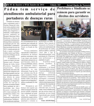 Edição 163 Jornal Opção do NoroesteDe 01 de Janeiro a 10 de Janeiro de 20148
Editais do Fórum de S. A. Pádua
P á d u a t e m s e r v i ç o d e
atendimento ambulatorial para
portadores de doenças raras
Portadores de doenças
raras e autoimunes como a
Psoríase, Doença de Crohn,
entreoutras,jápodemcontar
com o apoio da Prefeitura de
Pádua para diagnóstico e
tratamento. Aatualequipede
governo implantou no
Hospital Municipal Hélio
Montezano o Serviço de
AtendimentoAmbulatorialde
DoençasRaraseautoimunes.
Coordenado pelo Dr. João
GabrielDaher,oambulatório
funciona desde fevereiro de
2013, e atende pacientes de
toda a região, incluindo
cidades maiores que Pádua,
comoNovaFriburgo,Juizde
ForaeAlémParaíba.
O ambulatório foi
criadocomobjetivodetratar
doenças como a Psoríase,
Doença de Crohn, Artrite
Psoriásica, Espondilite
Anquilozante, Artrite
Reumatoide,entreoutras.São
doençasnãocontagiosas,pois
têmorigemgenética,mas,por
seremdeorigemautoimunes,
são difíceis de serem
diagnosticadas. A falta de
diagnóstico,ouodiagnóstico
errado, faz com que os
pacientesacometidostenham
baixa qualidade de vida e
morbidade alta. Entre
fevereiro e dezembro de
2013, foram realizados 350
atendimentos médicos. Por
mês, são realizadas,
atualmente,40aplicaçõesde
medicamentos biológicos.
Outroatendimentoimportante
foi o encaminhamento de seis
pacientes para realização de
testesgenéticosnoLaboratório
Fleury, no Estado de São
Paulo.
“O nosso ambulatório
especializadoévoltadoparao
atendimento de doenças
genéticas,autoimuneseraras,
o que requer uma atenção
especialparacadapaciente,ao
qual buscamos, dentro de
nossaspossibilidades,oferecer
um tratamento clínico/
psicológico humanitário e
informativo, ou seja,
diferenciado. O que faz com
que tenhamos uma fila de
espera considerável. Porém,
assumimosocompromissode
atender a todos e não deixar
ninguémsemumdiagnóstico”,
afirmaocoordenador,Dr.João
Gabriel.
Designam-se por
doenças raras aquelas que
afetamumpequenonúmerode
pessoas quando comparado
com a população em geral.
Além do atendimento
ambulatorial,aequiperealizou
palestras para esclarecer a
população e orientar os
profissionais da saúde. A
palestra “Novo conceito e
tratamento da Psoríase”,
contoucomaparticipaçãode
50 profissionais da saúde.
Aberta ao público, a palestra
“Você sabe o que é
Mulcopolissacaridose”, teve
participação de 150 pessoas,
entre profissionais e a
populaçãoemgeral.
O prefeito Josias
Quintal reconhece a
importância deste
atendimento, e vai buscar
meiosparaampliaroserviço.
“Aspessoasafetadasporestas
doenças enfrentam
dificuldades na procura por
diagnóstico, tratamento,
informação e orientação
adequada, e se tornam mais
vulneráveispsicologicamentee
socialmente.Daíaimportância
deste atendimento ser
oferecido aqui, na nossa
cidade.Vamostrabalharpara
que este serviço cresça e se
transforme em um Centro
Especializado para atender
toda a região”, afirmou
Quintal.
Fonte: ASCOM Pádua
Prefeitura e Sindicato se
reúnem para garantir os
direitos dos servidores
O prefeito de SantoAntônio de Pádua, Josias Quintal de
Oliveira, o presidente do SINFESMUP (Sindicato dos
Funcionários e Servidores Públicos do Município de Pádua),
José Linco Pegorim, e o representante da Federação de
SindicatosdosServidoresPúblicosdoEstadodoRiodeJaneiro,
EliezirMarchiote,sereuniramemdezembro,dia18,paradiscutir
os problemas herdados das administrações passadas com
relação aos direitos dos servidores municipais.
Os secretários municipais de Fazenda, Rodrigo Soares,
de Administração, José Claudio de Oliveira, e o Assessor
Jurídicodaprefeitura,Dr.PlínioAugusto,tambémparticiparam
da reunião. Eles optaram por construir uma agenda e criar uma
comissão de trabalho para acelerar a resolução de diversas
questões de interesse dos servidores públicos.
Entre as questões em pauta, o Sindicato pede a revisão
salarial, visando acabar com a defasagem nos salários; o Plano
de Carreiras, Cargos e Salários; a reforma da Lei do FAP
(Fundo de Pensão dos Servidores); a aprovação do Estatuto
dos Servidores de Pádua. O Sindicato quer também definir o
quadro funcional de servidores, que não está estruturado
corretamente.Apartir da organização do quadro em categorias
distintas, será possível promover reajustes que efetivamente
acabem com as perdas salariais.
O prefeito Josias Quintal demonstrou boa vontade com
todasasquestõesapresentadaseexplicouquesepreocupacom
a situação financeira da prefeitura. “Serei honesto com os
servidores.Acho estas reivindicações justas e garanto que não
pretendo economizar nem um centavo para acertar a questão
salarial,masnãopossoiralémdaspossibilidadesdaprefeitura.
Vamosconversarenosprogramarpararesolverisso,efaremos
oqueforpossível”,afirmouQuintal.
Segundo o prefeito, é a comissão de trabalho quem vai
ajudá-lo a encontrar a solução.Acomissão será composta por
funcionários da prefeitura e representantes do sindicato. O
prefeito vai fornecer os documentos que mostram a situação
financeiradaprefeitura,ejuntosvãoavaliarosreajustespossíveis.
Aprefeituranãopodeexcederolimiteestabelecidoporleipara
gastos com pessoal e encargos sociais estipulado pelo Tribunal
de Contas, que é de 54% da receita.
Fonte: ASCOM Pádua
 