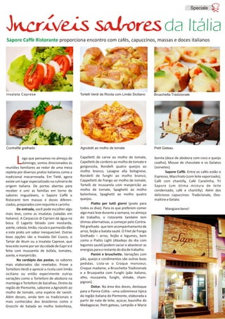Logo que pensamos no almoço de
domingo, somos direcionados às
reuniões familiares ao redor de uma mesa
repleta por diversos pratos italianos como a
tradicional macarronada. Em Tietê, agora
existe um lugar especializado na culinária de
origem italiana. De portas abertas para
receber e unir as famílias em torno de
sabores inigualáveis, o Sapore Caffè e
Ristoranti tem massas e doces diferen-
ciados,preparadoscomrequinteecarinho.
De entrada, você pode escolher algo
mais leve, como as insalatas (saladas em
Italiano). A Carpaccio di Cipriani dá água na
boca. O Lagarto fatiado com mostarda,
azeite,cebola,limão,rúculaeparmesãodão
a este prato um sabor inesquecível. Outras
boas opções são a Insalata Del Cuoco, o
Tartar de Atum ou a Insalata Caprese, que
levaestenomeporserdacidadedeCaprieé
feita com mussarela de búfala, tomates,
azeite,emanjericão.
No cardápio das pastas, os sabores
mais elaborados são revelados. Prove a
Tortelloni Verdi e aprecie a ricota com limão
siciliano ou então experimente outras
variações como a Tortelloni de abobora na
manteiga e Tortelloni de bacalhau. Direto da
região de Piemonte, saboreie a Agnolotti ao
molho de tomate, uma espécie de ravioli.
Além desses, ainda tem os tradicionais e
mais conhecidos dos brasileiros como o
Gnocchi de batada ao molho bolonhesa,
Capelletti de carne ao molho de tomate,
Capelletti de cordeiro ao molho de tomate e
gorgonzola, Rondelli quatro queijos ao
molho branco, Lasagne alla bolognese,
Rondelli de funghi ao molho branco,
Cappelletti de frango ao molho de tomate,
Tortelli de mussarela com manjericão ao
molho de tomate, Spaghetti ao molho
bolonhese, Spaghetti ao molho quatro
queijos.
Piatto per tutti giorni (prato para
todos os dias). Para os que preferem comer
algo mais leve durante a semana, no almoço
do trabalho, o ristorante também tem
ótimas alternativas, a começar pelo Contra-
filé grelhado que tem acompanhamento de
arroz, feijão e batata sauté. O Filet de frango
Grelhado – arroz, feijão e legumes, bem
como o Piatto Light (Abadejo do dia com
legumes sauté) podem saciar e abastecer as
energiasparaorestantedodiadetrabalho.
Panini e bruschette. Variações com
pão, queijo e condimentos são outras boas
pedidas. Lista-se o Croque monsieur,
Croque madame, a Bruschetta Tradizionale
e a Brusquetta com Funghi (pão italiano,
alho, mussarela, funghi, shitake, cham-
pignon)
Dolce. Na área dos doces, destaque
para a Panna Cotta - uma sobremesa típica
da região italiana do Piemonte, elaborada a
partir de nata de leite, açúcar, baunilha do
Madagascar, Petit gateau, Lampião e Maria
bonita (doce de abobora com coco e queijo
coalho), Mouse de chocolate e os Gelatos
(sorvetes).
Sapore Caffè. Entre os cafés estão o
Espresso, Macchiato (com leite vaporizado),
Café com chantilly, Café Canelinha, Tri
Sapore (um ótima mistura de leite
condensado, café e chantilly). Além dos
deliciosos capuccinos: Tradicionale, Ovo-
maltineeGelato.
Mangiarebene!
Bruschetta Tradizionale
Contrafilé grelhado Agnolotti ao molho de tomate Petit Gateau
Speciale
Sapore Caffè Ristorante proporciona encontro com cafés, capuccinos, massas e doces italianos
Incríveis saboresda Itália
 