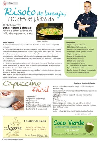 Como preparar:
1 - Se possível deixe as uvas passas brancas de molho no vinho branco seco por 30
minutos.
2 – Derreta a manteiga numa panela em fogo alto. Junte a cebolinha, as nozes, o alho e
as especiarias e frite por 4 minutos. Abaixe o fogo, junte o arroz e mexa por 2 minutos.
3 – Adicione as passas com metade do vinho do molho e o suco de laranja. Mexa até o
arroz absorver todo o líquido. Adicione o vinho restante e mexa até ser absorvido.
4 – Acrescente o caldo quente pondo um quarto de cada vez, mexendo a cada adição
até ser absorvido.
5 – No último quarto, junte só a metade e deixe absorver. O arroz deve ficar cremoso e
firme, mas não duro. Se precisar, junte o caldo restante e mexa até ser absorvido. O
tempo total de cozimento é de 20 minutos.
6 – Misture a chicória ao arroz e cozinhe por mais 2 ou 3 minutos. Junte o orégano e o
parmesão. Pronto! Pode servir!
Obs: Ao fazer o risoto é muito importante sempre mexê-lo constantemente, assim irá
adquirir uma textura cremosa excelente.
Ingredientes
- 60g de uvas passas brancas
- 200 ml de vinho branco seco
- 3 colheres de sopa de manteiga sem sal
- 2 cebolinhas verdes grandes picadas
- 60g de nozes picadas
- 1 dente de alho bem picado
- 1 pitada de noz-moscada
- 300g de arroz para risoto
- Suco coado de uma laranja
- 1,2 litros de caldo de legumes quente
- 1 pé de chicória em fatias
- 1 colher de sopa de orégano fresco picado
- 100g de queijo parmesão ralado
Chef
4
pasteis sorvetes salgados doces
O sabor da Itália
Rua Lara Campos, 459, Centro - Tietê
Risotode laranja,
nozes e passas
O chef gourmet
Daniel Floresto Batistuzzo
revela o sabor exótico da
Itália direto para sua mesa
Jantar: quarta à sábado
Tel: 15. 3282-6930
Receita do Sabores da Região
400 g de leite em pó integral
230 g de açúcar
50 g de café solúvel
5 colheres (sopa) de chocolate em pó
1 colher (sopa) bicarbonato de sódio
1 colher (chá) de canela em pó
Misture no liquidificador o leite em pó e o café solúvel (para
triturar o café)
Coloque a mistura em um recipiente com tampa e acrescente os
outros ingredientes
Agite vigorosamente o recipiente até que a mistura esteja
homogênea
Preparo:
Ferva 180ml de água
Coloque a água em um copo alto (vai dobrar de volume)
Acrescente 3 colheres(sopa) bem cheias de capuccino e misture
bem até ficar cremoso
Pronto
A dica é colocar por cima chantily e cobertura de chocolate
Ingredientes
Capuccino
Fácil
Extraída de: TudoGostoso.Com.Br
Imagem Ilustrativa
 