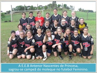 A E.E.B Antenor Nascentes de Princesa, sagrou-se campeã do moleque no futebol Feminino.