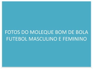 FOTOS DO MOLEQUE BOM DE BOLAFUTEBOL MASCULINO E FEMININO