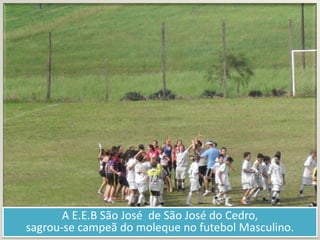 A E.E.B São José  de São José do Cedro, sagrou-se campeã do moleque no futebol Masculino.