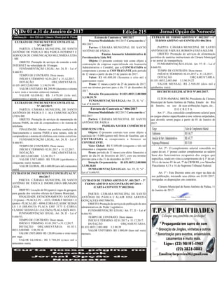 Edição 215 Jornal Opção do NoroesteDe 01 a 31 de Janeiro de 20178
Divulgue sua Mensagem de Natal
Continuação – Atos Oficiais Câmara Municipal de Pádua
EXTRATO DE INSTRUMENTO CONTRATUAL
Nº. 002/2017
PARTES: CÂMARA MUNICIPAL DE SANTO
ANTÔNIO DE PÁDUA E BIA PÁDUA INTERNET E
SERVIÇOS DE COMUNICAÇÃO MULTIMÍDIA LTDA
- ME
OBJETO: Prestação de serviços de conexão a rede
INTERNET na velocidade de 10 megas.
FUNDAMENTAÇÃO LEGAL: Art. 24, II – Lei nº
8.666/93.
TEMPO DE CONTRATO: Doze meses.
INÍCIO E TÉRMINO: 02.01.2017 a 31.12.2017.
DOTAÇÃO ORÇAMENTÁRIA:
01.031.0033.2.003.000 3.3.90.39.99
VALOR UNITÁRIO: R$ 289,90 (duzentos e oitenta
e nove reais e noventa centavos) mensais.
VALOR GLOBAL: R$ 3.478,80 (três mil,
quatrocentos e setenta e oito reais e oitenta centavos)
EXTRATO DE INSTRUMENTO CONTRATUAL
Nº. 003/2017.
PARTES: CÂMARA MUNICIPAL DE SANTO
ANTÔNIO DE PÁDUA E J. AIA COMUNICAÇÕES
LTDA-ME
OBJETO: Prestação de serviços de manutenção do
sistema PABX, da rede de computadores e do sistema de
telefonia.
FINALIDADE: Manter em perfeita condições de
funcionamento o sistema PABX e seus ramais, rede de
computadores e sistema de telefonia com visitas corretivas.
FUNDAMENTAÇÃO LEGAL: Art. 24, II – Lei nº
8.666/93.
TEMPO DE CONTRATO: Doze meses.
INÍCIO E TÉRMINO: 02.01.2017 a 31.12.2017.
DOTAÇÃO ORÇAMENTÁRIA:
01.031.0033.2.003.000 3.3.90.39.17
VALOR UNITÁRIO: R$ 550,00 (quinhentos e
cinquenta reais) mensais.
VALOR GLOBAL: R$ 6.600,00 (seismil e seiscentos
reais)
EXTRATO DE TERMO ADITIVO Nº. 001/2017 – 3º
TERMO ADITIVO AO CONTRATO 007/2014 –
(CARTA-CONVITE Nº.002/2014)
PARTES: CÂMARA MUNICIPAL DE SANTO
ANTÔNIO DE PÁDUA E ALAIR JOSE ARRUDA
GONÇALVES 09857006701.
OBJETO: Prestação de serviçosde publicação de atos
administrativos do Poder Legislativo.
FUNDAMENTAÇÃO LEGAL: Art. 57, II – Lei nº
8.666/93.
TEMPO DE CONTRATO: Doze meses.
INÍCIO E TÉRMINO: 02.01.2017 a 31.12.2017.
DOTAÇÃO ORÇAMENTÁRIA:
01.031.0033.2.003.000 3.3.90.39
VALOR UNITÁRIO: R$ 1.000,00 (hum mil reais)
mensais.
EXTRATO DE INSTRUMENTO CONTRATUAL Nº.
004/2017
PARTES: CÂMARA MUNICIPAL DE SANTO
ANTÔNIO DE PÁDUA E IMOBILIÁRIA BRUMADO
LTDA.
OBJETO: Locação de 04 (quatro) vagas de garagem,
para guarda dos veículos oficiais da Câmara Municipal.
FINALIDADE: ESTACIONAMENTO: SANTANA
1.8 (prata) - PLACA LVC – 6323, COBALT SEDAN 1.8
(preto) - PLACA LQU– 8894, CORSA CLASSIC SEDAN
LS 1.0 (BRANCO) PLACA LMF 3175 E CORSA
CLASSIC SEDAN LS 1.0 (CINZA) PLACA KQX 4433.
FUNDAMENTAÇÃO LEGAL: Art. 24, II – Lei nº
8.666/93.
TEMPO DE CONTRATO: Doze meses.
INÍCIO E TÉRMINO: 01.01.2017 a 31.12.2017.
DOTAÇÃO ORÇAMENTÁRIA: 01.031.
0033.2.003000 3.90.39.10.
VALOR UNITÁRIO: R$ 120,00 (cento e vinte reais)
por vaga.
VALOR GLOBAL: R$ 5.700,00 (cinco mil e
setecentos reais).
Extrato de Contrato n.º 005/2017
Processo/Modalidade: 001/2017 Carta convite n.º
001/2017.
Partes: CÂMARA MUNICIPAL DE SANTO
ANTÔNIO DE PÁDUA
Fmatos Assessoria Administrativa &
Previdenciária Ltda ME
Objeto: O presente contrato tem como objeto a
contratação de empresa especializada em Assessoria
Administrativa e Contábil, que a CONTRATADA se
compromete a prestar ao CONTRATANTE pelo período
de 12 meses a partir do dia 25 de janeiro de 2017.
Valor: R$ 68.400,00 (Sessenta e oito mil e
quatrocentos reais)
Prazo: 12 meses a partir de 25 de janeiro de 2017,
com seu término previsto para o dia 31 de dezembro de
2017.
Dotação Orçamentária: 01.031.0033.2.003000
3.3.90.39.79
FUNDAMENTAÇÃO LEGAL: Art. 23, II, “a” –
Lei nº 8.666/93.
Extrato de Contrato n.º 006/2017
Processo/Modalidade: 002/2017 Carta convite n.º
002/2017
Partes: CÂMARA MUNICIPAL DE SANTO
ANTÔNIO DE PÁDUA
PADILHA XAVIER COMÉRCIO E
SERVIÇOS LTDA.
Objeto: O presente contrato tem como objeto a
aquisição de 15.000 (quinze mil) litros de Gasolina, que a
CONTRATADA se compromete a fornecer ao
CONTRATANTE.
Valor Global: R$ 53.850,00 (cinquenta e três mil
oitocentos e cinquenta reais).
Prazo: período de 11 meses com efeito financeiro a
partir do dia 01 de fevereiro de 2017, com seu término
previsto para o dia 31 de dezembro de 2017.
Dotação Orçamentária: 01.031.0033.2.003000
3.3.90.30.01
FUNDAMENTAÇÃO LEGAL: Art. 23, II, “a” –
Lei nº 8.666/93.
EXTRATO DE TERMO ADITIVO Nº. 002/2017 – 1º
TERMO ADITIVO AO CONTRATO 006/2016
PARTES: CÂMARA MUNICIPAL DE SANTO
ANTÔNIO DE PÁDUA E ROBSON COSTAAGUIAR
OBJETO: Prestação de serviços de alimentação
periódica de matérias institucionais da Câmara Municipal
e no portal de transparência.
FUNDAMENTAÇÃO LEGAL: Art. 57, II – Lei nº
8.666/93.
TEMPO DE CONTRATO: Doze meses.
INÍCIO E TÉRMINO: 02.01.2017 a 31.12.2017.
DOTAÇÃO ORÇAMENTÁRIA:
01.031.0033.2.003.000 3.3.90.39.27
VALOR MENSAL: R$ 2.500,00 (dois mil e
quinhentos reais)
DECRETO LEGISLATIVO Nº.001/2017.
ELTON AMARAL BRUM, Presidente da Câmara
Municipal de Santo Antônio de Pádua, Estado do Rio
de Janeiro, no uso de suas atribuições legais, etc...
D E C R E T A
Art. 1º – Fica concedido complemento salarial para
os cargos abaixo especificados e nos valores estipulados,
que deverão serem pagos a partir de 01 de Janeiro de
2017.
Art. 2º– O complemento salarial concedido no
caput do art. 1º possui caráter complementar ao salário
base dos funcionários ocupantes dos cargos que
especifica, tendo em vista o cumprimento do § 3º do art.
39 c/c do inciso IV do art. 7º da CRFB/88, e as Súmulas
Vinculantes 4,15 e 16 do Supremo Tribunal Federal.
Art. 3º - Este Decreto entra em vigor na data de
sua publicação, iniciando seus efeitos em 01/01/2017,
revogadas as disposições em contrário.
Câmara Municipal de SantoAntônio de Pádua, 11
de Janeiro de 2017.
 