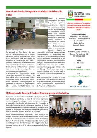 Roca Sales institui Programa Municipal de Educação
Fiscal
                                   Foto: Camila Hunning—SMF Roca Sales
                                                                   cionada      a    tributos,
                                                                   competências de arreca-
                                                                   dar, despesas públicas,       Boletim informativo produzido
                                                                   levantamentos e contro-       pela Assessoria de Promoção e
                                                                   les estatísticos, mobiliza-   Educação Tributária da Receita
                                                                   ção dos servidores públi-                Estadual
                                                                   cos municipais, envolvi-
                                                                   mento dos conselhos
                                                                                                      Equipe responsável
                                                                   municipais constituídos e
                                                                                                    Alexandre Luiz Bortolini
                                                                   a mobilização dos comer-
                                                                                                 Tânia Souza Coelho dos Santos
                                                                   ciantes, industriais e
                                                                   prestadores de serviço
                                                                                                         Carolina Klein
                                                                   do município. Já a Educa-             Greice Nichele
                                                                   ção e Cultura, realizará             Amandy Sherer
                                                                   trabalhos junto ao corpo
Palestra de Educação Fiscal                                        docente e discente da                   Endereço
Foi aprovada em Roca Sales, a Lei que             rede pública ou privada, e a Agricultura e      Rua Mauá, 1155, sala 305 - A,
institui o Programa Municipal de Educa-           Desenvolvimento, é responsável pela               Centro, Porto Alegre, RS
ção Fiscal visando promover esse tema             conscientização e envolvimento dos pro-              CEP 90030 - 080
como instrumento para a conquista da              dutores primários e pela mobilização dos
cidadania. A Lei Municipal nº 1.209/11            comerciantes, industriais e prestadores de                   Fone
promove um conjunto de ações mediante             serviço. A Secretaria de Saúde e Assistên-              51 - 32145500
as quais o indivíduo e a coletividade cons-       cia Social tem como atribuição sensibilizar
troem valores, conhecimentos e atitudes           e conscientizar a população além de inclu-                 E-mail
voltados ao planejamento, à gestão e ao           ir a Educação Fiscal nos programas e e-        educacaofiscal@sefaz.rs.gov.br
controle dos recursos públicos.                   ventos realizados pela Terceira Idade e
O programa será desenvolvido pelas                nos projetos envolvendo a população em                   Site
Secretarias Municipal da Fazenda, de              geral.                                         www.educacaofiscal.rs.gov.br
Educação e Cultura, Agricultura e Desen-          A Lei também prevê a criação do Grupo
volvimento, Saúde e Assistência Social.           de Educação Fiscal Municipal (Gefim) que
Cabe à Fazenda a articulação geral do             irá planejar, executar, acompanhar e ava-
programa, a estruturação, regulamenta-            liar as ações necessárias à implementação
ção e custeio, orientação técnica rela-           do Programa em Roca Sales.



Delegacias da Receita Estadual formam grupo de trabalho
                                                                                                                    Foto: Greice Nichele— Apet
Composto por representantes de todas as Delegacias da Re-
ceita Estadual, aconteceu no mês de novembro a primeira
reunião do grupo formado para ampliar o relacionamento com
a sociedade. Coordenado pela Assessoria de Promoção e
Educação Tributária (Apet), o objetivo é trabalhar de forma
sistemática e descentralizada os programas de Educação Fiscal
(PEF) e de Integração Tributária (PIT) através da aproximação
com os municípios e com a Secretaria de Educação.
Nesse primeiro momento, foi realizada uma avaliação do
estágio atual do PEF e das alterações que devem atingir o PIT a
partir da assinatura do convênio entre Governo do Estado e
Famurs. A partir de então, através de reuniões mensais, será
iniciado o processo de internalização dos programas na RE, o
que deve começar a partir de março, pela delegacia de Santo
Ângelo.                                                         Grupo deve trabalhar aproximação com a sociedade.
 