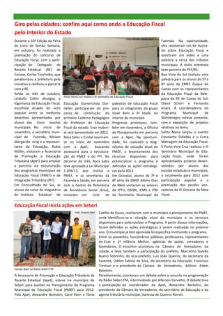 Giro pelas cidades: confira aqui como anda a Educação Fiscal
pelo interior do Estado
                                                                                        Foto: GEFIM—Porto Vera Cruz.
Durante a 10ª Edição da Feira                                                                                          Fazenda. Na oportunidade,
do Livro de Sertão Santana,                                                                                            eles receberam um kit ilustra-
em outubro, foi realizada a                                                                                            do sobre Educação Fiscal e
premiação do concurso de                                                                                               assistiram um vídeo e uma
Educação Fiscal, com a parti-                                                                                          palestra a cerca dos tributos
cipação do Delegado da                                                                                                 municipais. A visita orientada
Receita Estadual (RE) de                                                                                               teve parceria do PEF/RS.
Canoas, Carlos Tocchetto, que                                                                                          Boa Vista do Sul realizou uma
parabenizou a prefeitura pela                                                                                          palestra para os alunos de 5ª a
iniciativa e ratificou a parceria                                                                                      8ª série da EMEF Duque de
com a RE.                                                                                                              Caxias com os representantes
Ainda no mês de outubro,                                                                                               da Educação Fiscal da Dele-
                                    Porto Vera Cruz realiza o III Seminário de Educação Fiscal.
Lindolfo Collor divulgou a                                                                                             gacia da RE de Caxias do Sul,
logomarca da Educação Fiscal,       Educação Gumercinda Dor-                 palestras de Educação Fiscal              Olavo Schorr e Fernando
escolhida através do voto           nelles participaram do pro-              para os integrantes do grupo              Knack. A coordenadoria do
popular entre os melhores           cesso de construção do                   Viver Bem a 3ª Idade, no                  Programa       Municipal    de
desenhos apresentados por           primeiro Caderno Pedagógico              interior do município.                    Montenegro esteve presente,
alunos das cinco escolas            do Professor de Educação                 Progresso promoveu, tam-                  com a exposição de projetos
municipais. No início de            Fiscal do estado. Esse materi-           bém em novembro, a Oficina                relativos ao tema.
novembro, a secretária muni-        al será apresentado em 2012.             de Planejamento em parceria               Santa Maria lançou o evento
cipal da Fazenda, Miriam            Roca Sales e Cristal reuniram-           com a Apet. Na oportuni-                  Estudante Cidadão e o Curta
Margarida Jung e a represen-        se no início de novembro                 dade, foi realizado o diag-               Metragem da Educação Fiscal.
tante da Educação, Rubia            com a Apet,          buscando            nóstico da situação atual do              E Porto Vera Cruz realizou o III
Müller, visitaram a Assessoria      assessoria para a estrutura-             PMEF, o levantamento dos                  Seminário Municipal de Edu-
de Promoção e Educação              ção do PMEF e do PIT. No                 recursos disponíveis para                 cação Fiscal, onde foram
Tributária (Apet) para ampliar      decorrer do mês, Roca Sales              potencializar o programa e                apresentados projetos desen-
a parceria na estruturação          teve aprovada a Lei Municipal            definidas as ações estratégi-             volvidos por alunos das
dos programas municipais de         1.209/11, que institui o                 cas para 2012.                            escolas estaduais e municipais,
Educação Fiscal (PMEF) e de         PMEF, e as secretarias da                Em Gravataí, alunos da 7ª e               o orçamento para 2012 com
Integração Tributária (PIT).        Fazenda e Saúde, em parceria             8ª série da EMEF Albino Dias              participação popular e a
Em Encruzilhada do Sul, as          com o Centro de Referência               de Melo visitaram os setores              premiação das escolas ven-
alunas do curso de magistério       de Assistência Social (Cras),            de IPTU, ISSQN, ICMS e ITBI               cedoras da III Gincana da Nota
do Instituto Estadual de            iniciaram um        ciclo   de           da Secretaria Municipal da                Fiscal.

Educação Fiscal inicia ações em Seberi
                                             Foto: Arquivo Apet   Coelho de Souza, realizaram com o município o planejamento do PMEF,
                                                                  onde identificou-se a situação atual do município e os recursos
                                                                  disponíveis para potencializar o Programa. A partir dessas informações,
                                                                  foram definidas as ações estratégicas a serem realizadas no próximo
                                                                  ano. O município já tem aprovada lei específica instituindo o programa.
                                                                  Entre os presentes, funcionários públicos, professores, representantes
                                                                  do Cras e 1ª Infância Melhor, agências de saúde, vereadores e
                                                                  fazendários. O encontro aconteceu na Câmara de Vereadores da
                                                                  cidade, e teve também a participação do prefeito, Marcelino Galvão
                                                                  Bueno Sobrinho, do vice-prefeito, Luiz João Queiroz, do secretário da
                                                                  Fazenda, Odilon Sabino da Silva, do secretário da Educação, Francisco
                                                                  Trevisan e o presidente da Câmara de Vereadores, Adilson Adam
Equipe Apet na Rádio Seberi FM.
                                                                  Balestrin.
A Assessoria de Promoção e Educação Tributária da                 Paralelamente, aconteceu um debate sobre o assunto na programação
Receita Estadual (Apet), esteve no município de                   da Rádio Seberi FM, intermediado por Jéferson Carvalho. O debate teve
Seberi para auxiliar no Planejamento do Programa                  a participação do coordenador da Apet, Alexandre Bortolini, do
Municipal de Educação Fiscal (PMEF) para 2012.                    presidente da Câmara de Vereadores, do secretário de Educação e da
Pela Apet, Alexandre Bortolini, Carol Klein e Tânia               agente tributária municipal, Vanessa de Queiroz Romiti.
 