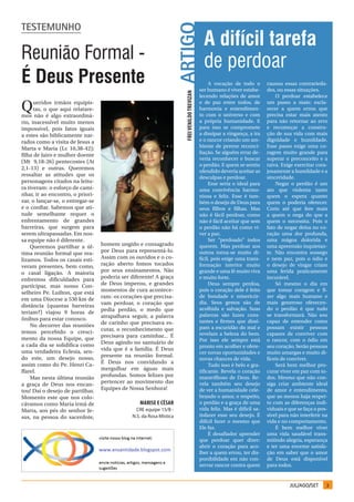 TEsTEmuNhO




                                                                     ARTIGO
                                                                                                 A difícil tarefa
Reunião Formal -                                                                                 de perdoar
É Deus Presente                                                                                     A vocação de todo o
                                                                                               ser humano é viver estabe-
                                                                                                                               causou essas contrarieda-
                                                                                                                               des, ou essas situações.




                                                                       Frei VeNiLdo treVizaN
                                                                                               lecendo relações de amor            O perdoar estabelece

Q     ueridos irmãos equipis-
      tas, o que aqui relatare-
mos não é algo extraordiná-
                                                                                               e de paz entre todos, de
                                                                                               harmonia e entendimen-
                                                                                               to com o universo e com
                                                                                                                               um passo a mais: escla-
                                                                                                                               recer a quem errou que
                                                                                                                               precisa estar mais atento
rio, inacessível muito menos                                                                   a própria humanidade. E         para não retornar ao erro
impossível, pois fatos iguais                                                                  para isso se compromete         e recomeçar a constru-
a estes são biblicamente nar-                                                                  a dissipar a vingança, a ira    ção de sua vida com mais
rados como a visita de Jesus a                                                                 e o rancor criando um am-       dignidade e humildade.
Marta e Maria (Lc 10,38-42);                                                                   biente de perene reconci-       Esse passo exige uma co-
                                                                                               liação. Se alguém errar de-     ragem muito grande para
filha de Jairo e mulher doente
                                                                                               veria reconhecer e buscar       superar o preconceito e a
(Mt 9,18-26) pentecostes (At
                                                                                               o perdão. E quem se sentiu      raiva. Exige exercitar cora-
2,1-13) e outras. Queremos
                                                                                               ofendido deveria aceitar as     josamente a humildade e a
ressaltar as atitudes que os                                                                   desculpas e perdoar.            sinceridade.
personagens citados na leitu-                                                                       Esse seria o ideal para        Negar o perdão é um
ra tiveram: o esforço de cami-                                                                 uma convivência harmo-          ato que violenta tanto
nhar, ir ao encontro, o priori-                                                                niosa e feliz. Esse é tam-      quem o espera quanto
zar, o lançar-se, o entregar-se                                                                bém o desejo de Deus para       quem o poderia oferecer.
e o confiar. Sabemos que ati-                                                                  seus filhos e filhas. Mas       Creio até que fere mais
tude semelhante requer o                                                                       não é fácil perdoar, como       a quem o nega do que a
enfrentamento de grandes                                                                       não é fácil aceitar que sem     quem o necessita. Pois o
barreiras, que surgem para                                                                     o perdão não há como vi-        fato de negar deixa no co-
serem ultrapassadas. Em nos-                                                                   ver a paz.                      ração uma dor profunda,
sa equipe não é diferente.                                                                          Ser “perdoado” todos       uma mágoa dolorida e
    Queremos partilhar a úl-      homem ungido e consagrado                                    querem. Mas perdoar aos         uma apreensão inquietan-
tima reunião formal que rea-      por Deus para representá-lo.                                 outros torna-se muito di-       te. Não encontra sossego
lizamos. Todos os casais esti-    Assim com os ouvidos e o co-                                 fícil, pois exige uma trans-    e nem paz, pois o ódio e
veram presentes, bem como,        ração aberto fomos tocados                                   formação interior muito         o desejo de vingar criam
o casal ligação. A maioria        por seus ensinamentos. Não                                   grande e uma fé muito viva      uma ferida praticamente
enfrentou dificuldades para       poderia ser diferente! A graça                               e muito forte.                  incurável.
participar, mas nosso Con-        de Deus imperou, e grandes                                        Deus sempre perdoa,            Só mesmo o dia em
selheiro Pe. Luilton, que está    momentos de cura acontece-                                   pois o coração dele é feito     que tomar coragem e fi-
                                  ram: os corações que precisa-                                de bondade e misericór-         zer algo mais humano e
em uma Diocese a 530 km de
                                  vam perdoar, o coração que                                   dia. Seus gestos são de         mais generoso oferecen-
distância (quantas barreiras
                                  pedia perdão, o medo que                                     acolhida e salvação. Suas       do o perdão é que tudo
teriam?) viajou 9 horas de                                                                     palavras são luzes cons-        se transformará. Não sou
ônibus para estar conosco.        atrapalhava seguir, a palavra
                                  de carinho que precisava es-                                 tantes e firmes que dissi-      capaz de entender como
    No decorrer das reuniões                                                                   pam a escuridão do mal e        possam existir pessoas
temos percebido o cresci-         cutar, o reconhecimento que
                                  precisava para caminhar... É                                 revelam a beleza do bem.        capazes de conviver com
mento da nossa Equipe, que                                                                     Por isso ele sempre está        o rancor, com o ódio em
a cada dia se solidifica como     Deus agindo no santuário de
                                                                                               pronto em acolher e ofere-      seu coração. Serão pessoas
uma verdadeira Eclesia, sen-      vida que é a família. É Deus
                                                                                               cer novas oportunidades e       muito amargas e muito di-
do este, um desejo nosso,         presente na reunião formal.
                                                                                               novas chances de vida.          fíceis de conviver.
assim como do Pe. Henri Ca-       É Deus nos convidando a
                                                                                                    Tudo isso é belo e gra-        Será bem melhor pro-
ffarel.                           mergulhar em águas mais                                      tificante. Revela o coração     curar viver em paz com to-
    Mas nesta última reunião      profundas. Somos felizes por                                 maravilhoso de Deus. Re-        dos. Mesmo que não con-
a graça de Deus nos encan-        pertencer ao movimento das                                   vela também seu desejo          siga criar ambiente ideal
tou! Daí o desejo de partilhar.   Equipes de Nossa Senhora!                                    de ver a humanidade cele-       de amor e entendimento,
Momento este que nos colo-                                                                     brando o amor, o respeito,      que ao menos haja respei-
cávamos como Maria irmã de                        marise e césar                               o perdão e a graça de uma       to com as diferenças indi-
Marta, aos pés do senhor Je-                    CRE equipe 15/B -                              vida feliz. Mas é difícil sa-   viduais e que se faça o pos-
sus, na pessoa do sacerdote,                  N.S. da Rosa Mística                             tisfazer esse seu desejo. É     sível para não interferir na
                                                                                               difícil fazer o mesmo que       vida e no comportamento.
                                                                                               Ele faz.                            É bem melhor viver
                                                                                                    É desafiador aprender      uma vida saudável trans-
                                                                                               que perdoar quer dizer:         mitindo alegria, esperança
                                                                                               abrir o coração para aco-       e ter uma enorme satisfa-
                                                                                               lher a quem errou, ter dis-     ção em saber que o amor
                                                                                               ponibilidade em não con-        de Deus está disponível
                                                                                               servar rancor contra quem       para todos.


                                                                                                                                         JUL/AGO/SET      3
 