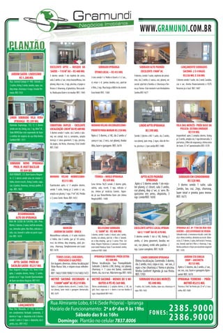 WWW.GRAMUNDI.COM.BR
PLANTÃO
                                                EXCELENTE APTO – BOSQUE DA                                   SOBRADO IPIRANGA                                SOBRADO ALTO PADRÃO                                    LANÇAMENTO SOBRADOS
                                                SAÚDE – 110 M² AU – R$ 480 MIL                          ÓTIMO LOCAL – R$ 453 MIL                              EXCELENTE-190M² AC                                      SACOMÃ- 2 E 4 VAGAS
  JARDIM SAÚDE- LINDISSÍMO                      3 dorms sendo 1 ste repleto de arms,                                                                   4 dorms, sendo 1 suíte, repletos de armá-                      R$330 MIL E 350 MIL
        R$ 1.200 MIL                                                                                3 stes sendo 1 c/ hidro e closet e 1 c/ sac.,
                                                sala 2 ambs c/ sac, vista maravilhosa, coz                                                             rios, sla 2 ambs c/ sanca, coz, planej, wc             3 dorms sendo 1 suíte, sla 2 amb. Lavabo,
Rua: Juvenal Galego nº 498. Sobrado c/                                                              sl. estar + sl. jantar, lavabo, coz., qtal lat
3 suítes, living 3 ambs, lavabo, copa, coz,     planej, dep e wc, 2 vgs, piscina, sl jogos e                                                           social, qtal lat e fundos c/ churrasq e for-           coz e wc. Aceita nanciamento e FGTS
                                                festas c/ churrasq, sl ginástica, no acab-          e fdos, 2 vgs. Rua larga a 800 m do metrô.         no p/ forno- Este imóvel é um Verdadeiro               Reserve já o Seu! REF.:1407
dep empr, churrasq e 4 vags. Estuda Per-
muta. REF.:1553                                 to. Nada para fazer e só mudar. REF.: 1465          Está lindo! REF.: 1360                             Sonho.REF:1677




LINDO SOBRADO VILA VERA
   IPIRANGA - R$ 289 MIL
Alameda Itupiranga, 152. C/ 3 dorms             COBERTURA DUPLEX - EXCELENTE                        MOINHO VELHO-DECORADISSÍMO-                              LINDO APTO IPIRANGA                              VILA DAS MERCÊS- PRÓX BASE DA
sendo um ste, living, coz, 1 vg, 84m² AC.       LOCALIZAÇÃO- 200 M² AU-R$ 600 MIL                                                                                                                                POLICIA- ÚLTIMA UNIDADE
                                                                                                    PRONTO PARA MORAR-R$ 250 MIL                                  R$ 399 MIL                                            R$159 MIL
Tudo NOVO.Que está esperando de fazer           3 dorms sendo 1 suíte, sla 2 amb c/ pla-
o melhor de negócio da sua Vida.Venha           nej, wc compl, rico e, armários, amplo              Apto c/ 3 dorms, c/ AE, sla 2 ambs c/              Sendo 3 dorms c/AE 1 suíte, sla 2 ambs,                Imperdível, apto 2 amplos dorms, living
Conferir! REF.: 1511                            terraço c/ área goumert, 3 vgs, piscina,                                                                                                                      p/ 2 ambs, ampla coz,1 vga demarcada, 3
                                                                                                    sanca e sac, 2 wcs, coz planej. Andar              coz planej, qwc emp, 2 vgas, slão de fes-
                                                                                                                                                                                                              portarias, 24hrs de segurança, ótima área
                                                sla jogos, sla festa, churrasq. Está Lindo!
                                                                                                    Alto, lazer e garagem. REF.:1619                   ta, piscina e 2 por andar.REF.:1480                    de lazer, 57 m² aproximados.REF.:1570
                                                REF.:1582




SOBRADO NOVO IPIRANGA
   PROX. R: HUET BACELAR
         R$ 849 MIL
RUA TORIBATÉ, 121. Bom Gosto e Requin-
te. C/ 3 dorms sendo uma ste máster c/          MOINHO VELHO NOBRISSIMO-                                TÉRREA – MIOLO IPIRANGA                               APTO ALTO PADRÃO                                  SOBRADO EM CONDOMINIO
hidro, closet e escrit., living 2 ambs, copa,          R$315 MIL                                               R$ 439 MIL                                          IPIRANGA                                              R$ 320 MIL
                                                Espetacular apto, c/ 3 amplos dorms,                Casa térrea 9x25 sendo 2 dorms grds,                Apto c/ 3 dorms sendo 1 ste más-                        3 dorms sendo 1 suíte, sala
coz, sl jantar, churrasq., terraço, jardim, 3
                                                                                                    saleta, sala, escrit, 3 vgs, edícula c/            ter planej, c/ closet, sala 3 ambs,
vgs.. REF.: 1025                                sendo 1 suíte, living p/ 2 ambs c/ sac,                                                                coz planej, dep c/ wc, á. serv. Ri-                    2ambs, lav, coz, 2vgs, churrasq,
                                                                                                    wc, ótimo p/ resid.ou Comér.. Agen-                                                                       lazer total e pronta para morar.
                                                ampla coz planej, 1 vga, 71m² AU, Prédio            da já sua Visita!Venha fazer um ótimo              quíssimo em arms, depósito, 3
                                                c/ 2 anos Semi- Novo. REF.:1653                                                                        vgs. Lindo!REF. 1650                                   REF.:1673
                                                                                                    Negócio!REF.: 1448




          ASSOBRADADA
        ALTO DO IPIRANGA
RUA DR. ELÍSIO DE CASTRO, 285. Próx.
Metrô, 2 dorms, 2 salas, hall de entrada,
coz, cômodos gdes. Nos fdos, edícula c/:                   MANSÃO                                           BELISSÍMO SOBRADO                          EXCELENTE APTO E LOCAL-IPIRAN-                         IPIRANGA ALT. Nº 7700 DA RUA VER-
sala, coz, lavand e salão na parte supe-            JARDIM DA SAÚDE - ÚNICA                               C/ 160M² AC - R$ 400 MIL                        GA C/ 118M² AU-R$ 670 MIL                           GUEIRO – EXCLUSIVIDADE DE VENDA
                                                Maravilhoso sobrado, c/ 4 suíte másters             3 dorms, sendo 1 suíte c/ closet, sala 2 ambs,                                                            Sobrado resid. c/ estrutura e localiz. coml. Ide-
rior. REF.: 1614                                                                                                                                       3 dorms sendo 1 ste c/ AE, living 2                    al p/ clínica estética, dentária ou escrit. Advo-
                                                                                                    lavabo, coz planej, qtal lat. e fdos c/ lavand,
                                                c/ hidro, slas 5 ambs, gar p/ 10 carros,
                                                                                                    wc e dep empreg , gar p/ 2 carros. Próx Col        ambs, c/ área gourmet, lavabo, wc                      cacia. C/ 3 dorms, 2 salas, hall social c/ terraço,
                                                escr, sla intima, dep empreg., qtal, pis-           Ideal, Virgem Poderosa e Luterano. O imóvel                                                               coz, lavand, qtal lat e fdos c/ churrasq, 3 vgs.
                                                cina, churrasq. Simplesmente um Luxo!                                                                  soc, coz planej, estilo alto padrão- 2
                                                                                                    está Lindo! Nada p/ fazer. É seu imóvel, venha                                                            Venha conhecer e fazer um excelente negócio!
                                                REF.:1678                                           conhecer! REF.:1660                                vgs. Lazer completo. REF.:1638                         REF.: 1470

                                                       TEMOS CASAS, CHÁCARAS,                         IPIRANGA SOBRADO- PRÓX EXTRA                             LINDO SOBRADO IPIRANGA                                  JARDIM STA EMILIA
                                                         POUSADAS E GALPÕES                                         R$ 300 MIL                          Ótima localização, Contendo 3 dorms,                            UNIP – ANCHIETA
   APTO. SAÚDE- PRÓX AO                          Em lugares diversos, ótima localização!            Ótima localização. Sua Tranquilidade.                                                                                   R$153 MIL
 SACOLÃO SAÚDE- R$257 MIL                                                                                                                               sla 2 ambs, escr, copa e coz, wc soc, 2
                                                 Viste Nosso Site, e vejam essas referên-           Sobrado 2 dorms c/AE, living, coz planej,           vgas-c/wc churrasq c/ forno e piscina.                  Apto c/ 2 dorms, sla 2 ambs, c/ sac,
Rua: Auguste Clisinger, 332. Novo 0 km           cias.                                              churrasq + 1 casa em baixo, contendo                                                                        wc soc, coz, lazer e garagem.Apro-
                                                                                                                                                        Venha Conferir! Agenda já sua Visita.
apto, 2 amplos dorms, living / 2 ambs,           REF: 1463/1509/1090/1114/1483/1472                 dorm, sla, coz e wc. Não tem vga.REF.:1692
                                                                                                                                                        REF.:1703                                               veite! REF.:1674
ampla coz e 1 vga. Grande Oportunidade
de fazer um ótimo Negócio. REF:1431              METRÔ SACOMÃ DECORADO- A                           METRÔ SACOMÃ - MENOS DE 5 MI-                           SOBRADO VILA DAS MERCÊS                             IPIRANGA TERRENO - PRÓX
                                                   1500M² 68M² AC-R$219 MIL                             NUTOS A PÉ-R$ 369 MIL                                        R$ 490 MIL                                      METRÔ-R$255 MIL
                                                 Apto c/ 2 amplos dorms, sla em L, 2 ambs, 2 wcs,   Térrea assobradada c/ 2 amplos dorms, c/ AE, sla   3 suítes, sla 2 ambs, lavabo, copa-coz, churrasq e 4     Terreno c/ 8m² de frente por 25 m² c/ casa
                                                 coz planej, lazer total e garagem demarcada.       grd, 2wcs, copa-coz e + dorm e coz nos fundos 4    vgas. REF.:1642                                          velha. REF.:1680
                                                 REF.:1679                                          vgas. Imperdível! REF:1461



                                                Rua Almirante Lobo, 614 (Sede Própria) - Ipiranga
           LANÇAMENTO
Rua: Dos Macaxãs, nº 110. Sobrados              Horário de Funcionamento: 2ª a 6ª das 9 às 19hs
                                                                                                  FONES:
                                                                                                                                                                                                   2385.9000
                                                                                                                                                                                                   2386.9000
em condomínio fechado contendo, 2
dorms e 1 vga + depósito e de 3 dorms                        Sábado das 9 às 16hs
sendo 1 suíte c/ 2 vgas + deposito, sla 2
ambs, coz...REF:1452
                                                    Domingo: Plantão no celular 7837.8006
 