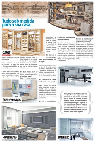 Tudo sob medida
para a sua casa.
                                                                                               funcionalidade,    as       os móveis para garantir espaço e
                                                                                               medidas do móvel em         conforto no ambiente?            JDi: Quais são as tendências para
                                                                                               relação às medidas                                           compor um ambiente atual?
                                                                                               do ambiente, o estilo       Cajado: O espaço ideal é onde os móveis   Cajado: Em primeiro lugar, é preciso
                                                                                               e personalidade de          estão bem distribuídos no ambiente,       escolher móveis que proporcionem
                                                                                               cada proprietário e         de fácil acesso para o manuseio e         conforto à sua família. Você deve criar
                                                                                               o conforto do móvel         sem di culdades para caminhar             um ambiente agradável, que os faça
                                                                                               agregado à qualidade        entre eles. Por isso é tão importante     sentir bem. Isso é mais importante

 CLOSET
                                                                                               e beleza.                   ter as medidas, avaliar as melhores       que tudo. Mas, escolher corretamente
                                                                                                                           alternativas para cada ambiente. E,       as combinações de cores e respeitar as
                                                                                               JDi: Quais são os           nesse caso, os móveis modulados são       medidas dos ambientes e dos móveis,
Aprenda a projetar seu lar e acertar naD’Imóveis entrevistou Cajado, da                     erros mais comuns              sempre uma boa pedida, pois são           são garantias de sucesso na hora da
hora da compra.                        Cajado Modulados. Ele que já trabalha   que as pessoas cometem na hora              feitos de acordo com as peculiaridades    compra.
                                       há mais de 14 anos com móveis                                                       de cada ambiente.
                                                                               da compra?
Escolher corretamente os móveis modulados, nos ajudou a esclarecer
que irão compor a sua casa faz toda algumas dúvidas de muitos leitoresCajado: Muitas pessoas quando gostam
a diferença para garantir a beleza e a para deixar sua residência ainda mais
                                                                      da aparência do móvel, esquecem
funcionalidade do seu lar.             so sticada e versátil.         de analisar as medidas. Muitas vezes
                                                                      o tamanho é desproporcional ao
É preciso analisar cada ambiente, JDi: Quais critérios devem ser ambiente onde ele será colocado e a
veri car os espaços disponíveis, e os
                                      levados em consideração na hora composição ca destoada. A escolha
espaços necessários para a circulação                                 dos tons também é muito importante.
de pessoas. Pensando nisso, o Jornal de escolher os móveis?
                                      Cajado: É preciso considerar a
                                                                      JDi: Como calcular se o móvel
                                                                               escolhido cabe no meu espaço?




                                                                                                                      {
                                                                               Cajado: É necessário ter a planta do
                                                                               imóvel, mas, na falta dela pode ser
                                                                               solicitado a visita de um pro ssional
                                                                               da área para que seja feita a medida do
                                                                               ambiente e o projeto dentro do espaço
                                                                               existente. Esse projeto é feito nas lojas                Móveis planejados são uma ótima opção para
                                                                               especializadas sem custo adicional                       quem deseja que tudo seja feito sob medida.
                                                                               para os clientes.                                        Além da garantia de qualidade, os móveis
 ÁREADESERVIÇOS                                                                JDi: Qual é o espaço ideal entre
                                                                                                                                        planejados também são conhecidos por sua
                                                                                                                                        funcionalidade, tecnologia e elegância. Al-
                                                                                                                                        guns estabelecimentos comerciais trabalham
                                                                                                                                        com equipes especializadas apenas em móveis
                                                                                                                                        planejados e projetos de decoração tanto para
                                                                                                                                        residências quanto hotéis e empresas.




 HOMETHEATER                                                                                                                BANHEIRO
 