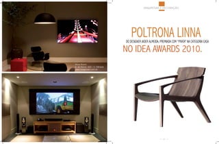 ARQUITETURA E DECORAÇÃO




                                    POLTRONA LINNA
                                DO DESIGNER JADER ALMEIDA, PREMIADA COM “PRATA” NA CATEGORIA CASA

                                NO IDEA AWARDS 2010.
Show Room
R. do Rocio, 463 – V. Olímpia
www.taagbrasil.com.br




                                                             69
 