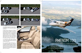 O novo BMW Série 5 representa a máxima expressão
de esportividade e elegância, tecnologia inovadora
e ergonomia em um automóvel de grande
desempenho.

O sedan executivo esbanja luxo, conforto e
praticidade aos seus ocupantes. Para o motorista
um toque especial da BMW: o sistema de
estacionamento automático, em que sensores
medem o espaço da vaga e o veículo estaciona
praticamente sozinho, com a interferência do
motorista somente no freio e acelerador. O
sistema faz parte do módulo Connected Drive,
responsável por manter o carro a uma distância
segura de quem vai à frente, pela câmera
que projeta o exterior em manobras de ré,
informações sobre o tráfego e outras funções.




                                                                                                                     PHENOM 100
O novo BMW Série 5 sedã chega ao mercado
com um motor a gasolina de oito cilindros, três
motores a gasolina de seis cilindros e dois motores
a diesel de seis cilindros.

Com a tecnologia BMW EfficientDynamics, o
novo BMW Série 5 chega com o sistema de
recuperação da energia de frenagem, o indicador                                                            A EMBRAER PRETENDE TORNAR-SE ATÉ 2015 UMA DAS PRINCIPAIS FORÇAS
do momento ideal para mudar de marchas, a
regulagem ativa das borboletas das entradas                                                                GLOBAIS DO MERCADO DE AvIAÇÃO EXECUTIvA FORNECENDO SOLUÇõES
de ar e diversos grupos secundários, que só são       O novo BMW Série 5 é o reflexo fiel da competência
ativados em caso de necessidade, incluindo o
desacoplamento automático do compressor do
                                                      do fabricante mais bem sucedido do mundo de carros   INOvADORAS E DIFERENCIADAS EM PRODUTOS E SERvIÇOS QUE AGREGUEM
sistema de climatização.                              premium em termos de desenvolvimento.
                                                                                                           vALOR AOS CLIENTES E ACIONISTAS.

                                                           72
 