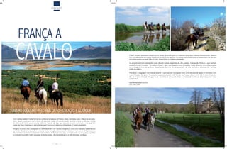 VIAGENS




        FRANÇA A
     CAvALO                                                                                                           A Keith Prowse, operadora referência na venda de tickets para as melhores atrações e roteiros internacionais, oferece
                                                                                                                      com exclusividade aos turistas brasileiros três diferentes opções. Os roteiros, elaborados pela empresa saem de três dos
                                                                                                                      principais pontos de Paris: Vale do Loire, Perigod Noir e Chateaux Bordelais.

                                                                                                                      Os programas foram planejados para atender turistas exigentes, de alto padrão, maiores de 18 anos e que tenham
                                                                                                                      experiência em montaria. Os roteiros incluem, além dos passeios feitos a cavalos, outros atrativos como piqueniques
                                                                                                                      em paisagens cinematográficas, degustações de vinho em propriedades de luxo, jantares e estadias nos melhores
                                                                                                                      hotéis da região.

                                                                                                                      Para levar a bagagem dos turistas durante o percurso da cavalgada toda uma estrutura de apoio é montada com
                                                                                                                      carro e equipe de apoio. Os passeios organizados pela Keith Prowse, na França, duram entre três e cinco horas por
                                                                                                                      dia. Acompanhados de um guia local, cavaleiros e amazonas terão a chance de conhecer uma França sob nova
                                                                                                                      perspectiva.

                                                                                                                      www.keithprowse.com.br
                                                                                                                      (11) 3167 2757




TURISMO EQüESTRE PELO PAÍS DA SOFISTICAÇÃO E GLAMOUR
  Com certeza existem muitas formas de conhecer as belezas da França. Avião, bicicletas, carro, ônibus de excursão,
  trens... porém existe uma outra forma de descobrir o país com proximidade, sentindo a terra, a natureza, a brisa
  no rosto e de forma personalizada. Estamos falando de algo que poucas pessoas conhecem, mas que tem
  cada vez mais chamado a atenção de quem busca um exercício à liberdade. O turismo eqüestre.

  Imagine a cena: uma cavalgada ao entardecer em um cenário magnífico, com uma natureza esplendorosa
  ao fundo. Atualmente é possível conhecer todas as regiões francesas montado em um cavalo. O País traz uma
  infra-estrutura completa e adaptada com centenas de itinerários em que, acompanhado de um guia, o cavaleiro
  e a amazona podem visitar parques, vinhedos, praias, sítios arqueológicos e até atravessar os Alpes.




                                                            80
 