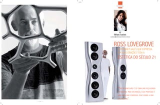 DESIGN




                                                                por
                                                        adriana scartaris
                                                  contato@adrianascartaris.com.br




                                                       ROSS LOvEGROvE
                                                              O DESIGNER GALÊS QUE EXPRESSA
                                                              EM SUAS CRIAÇõES TODA A
                                                              ESTÉTICA DO SÉCULO 21




      Em 2005, Lovegrove recebeu um RED Dot
                                                              “Ser deSigner não é Só criar uma peça bonita
      Award pela linha de produtos desenvolvida
      para a marca turca VITRA. As criações são
      produzidas na cor branca e podem mudar de
                                                              e funcional para decoração, eSSa profiSSão é
                                                              uma coiSa maiS poderoSa, deve mudar a vida
      cor de acordo com a iluminação do espaço.
      Neste mesmo ano foi homenageado com o
      Premio World Technology da Revista Time e

                                                              daS peSSoaS”.
      CNN.


106
 