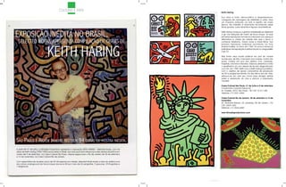 CULTURA E ARTE                                                               Keith Haring

                                                                                                                            Sua obra é forte, democrática e despretensiosa,
                                                                                                                            carregada de mensagens de vitalidade e união, teve
                                                                                                                            um impacto profundo na arte e espírito de nossa
                                                                                                                            época. Seu trabalho é facilmente reconhecido pelas
                                                                                                                            linhas grossas, cores vibrantes e figuras características.



EXPOSIÇÃO INÉDITA NO BRASIL,                                                                                                Keith Haring começou a ganhar notoriedade ao desenhar
                                                                                                                            a giz nas estações de metrô de Nova Iorque. As suas
                                                                                                                            primeiras exposições formais aconteceram em espaços

  SELECTED WORKS APRESENTA COMPILAÇÃO DE OBRAS DE
                                                                                                                            alternativos e clubes da cidade, fato que o levou a
                                                                                                                            conhecer Madonna, Grace Jones e David Byrne. Sua




                                  KEITH HARING
                                                                                                                            primeira exposição individual aconteceu na Tony
                                                                                                                            Shafrazi Gallery, no Soho, em 1982. Em pouco tempo já
                                                                                                                            participava de exposições e performances no vanguardista
                                                                                                                            Club 57.

                                                                                                                            Mas foram seus murais públicos em prol de causas
                                                                                                                            sociais que, de fato, marcaram sua carreira, muitos dos
                                                                                                                            quais, criados em prol dos direitos civis, caridade,
                                                                                                                            hospitais, creches e orfanatos. Elaborou desenhos contra
                                                                                                                            o apartheid e um ano depois de ter sido diagnosticado
                                                                                                                            com HIV, em 1989, Keith criou a Keith Haring Foundation,
                                                                                                                            com o objetivo de apoiar campanhas de prevenção
                                                                                                                            do HIV e programas infantis. Em seu último ano de vida,
                                                                                                                            esforçou-se em usar seu nome para divulgar alertas
                                                                                                                            sobre a prevenção do vírus e educar a população
                                                                                                                            mundial.

                                                                                                                            Caixa Cultural São Paulo: 31 de Julho a 5 de setembro
                                                                                                                            Condomínio Conjunto Nacional
                                                                                                                            Av. Paulista, 2073, São Paulo – SP/ CEP: 01311-300
                                                                                                                            Telefone: (11) 3321-4400

                                                                                                                            Caixa Cultural Rio de Janeiro: 28 de setembro a 14 de
                                                                                                                            novembro
                                                                                                                            Av. Almirante Barroso, 25, sobreloja, Rio de Janeiro – RJ/
                                                                                                                            CEP: 20031-003
                                                                                                                            Telefone: (11) 2544-4080

                                                                                                                            www.litmediaproductions.com




São paulo e rio de Janeiro recebem 94 obraS de moStra inédita.
A partir de 31 de julho, a Litmedia Productions apresenta a exposição KEITH HARING - Selected Works, com 94
obras de Keith Haring (1958-1990) nunca vistas no Brasil. Sua obra que tanto influencia a arte urbana atual fica em
cartaz até 5 de setembro, na Caixa Cultural São Paulo. Depois segue para o Rio de Janeiro de 28 de setembro
a 14 de novembro, na Caixa Cultural Rio de Janeiro.

Com expectativa de receber cerca de 30 mil pessoas por cidade, Selected Works revela a obra do artista ícone
da cultura underground da Nova Iorque dos anos 80 por meio de 55 serigrafias, 9 gravuras, 29 litografias e
1 xilogravura.




                                                                                                                      111
 
