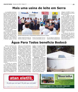 Jornal do Sertão - Fevereiro de 2012 / Edição 72                                                                                                                      23


                     Mais uma usina de leite em Serra
    A comunidade de Bernar-                                                                                                                (Adagro) e do IBGE. A capaci-
do Vieira, distrito de Serra Ta-                                                                                                           dade é de produção de 40 mil
lhada, ganhou, neste mês de                                                                                                                litros de leite/dia.
fevereiro, uma usina de bene-                                                                                                                  “É um número que nos
ficiamento de leite. É a segun-                                                                                                            desafia a trabalhar as usinas
da do município e foi batizada                                                                                                             de beneficiamento de forma
de Usina de Beneficiamento                                                                                                                 que elas possam receber toda
do Leite Isvaldo Conrado. A                                                                                                                essa produção. Através desses
meta do empreendimento é                                                                                                                   empreendimentos, a prefei-
adquirir a produção de cerca                                                                                                               tura municipal compra o leite
de mil criadores, visando à                                                                                                                do produtor visando à fabri-
fabricação de leite industriali-                                                                                                           cação dos produtos que irão
zado, iogurtes, bebidas lácteas                                                                                                            abastecer tanto os programas
e, num segundo momento, de                                                                                                                 sociais do município, como o
queijos, para a comercializa-                                                                                                              comércio na região, levando
ção em toda a região.                                                                                                                      oportunidade de renda para os
    O investimento da Prefei-                                                                                                              criadores”, explica Rafael Fer-
tura foi de R$ 60 mil e bene-                                                                                                              nandes.
ficiará todos os produtores                                                                                                                    Na usina de São João do
rurais que fazem parte da Co-                                                                                                              Barro Vermelho, a primeira do
operativa do Distrito de Ber-      Batizado de Bernardo Vieira, o empreendimento atenderá cerca de mil criadores                           município, também na zona
nardo Vieira. O secretário de                                                                                                              rural da cidade, o trabalho é
Agricultura, Meio Ambiente         Talhada, Rafael Fernandes de       bovino do município é de cer-       do com dados da Agência Es-      desenvolvido há dois anos com
e Reforma Agrária de Serra         Oliveira, realça que o rebanho     ca de 60 mil animais, de acor-      tadual de Defesa Agropecuária    outros mil criadores.



                   Água Para Todos beneficia Bodocó
     Bodocó, no Sertão do Ara-     mílias que serão beneficiadas,     Católica e Evangélica. Poder
ripe, é um dos municípios          obedecendo os critérios do Ca-     Público – Secretaria de Saú-
contemplados pelo Programa         dÚnico - Cadastro Único para       de; Secretaria de Desenvolvi-
Água Para Todos, que integra       Programas Sociais. A Secreta-      mento Social da Mulher e da
o Plano Brasil Sem Miséria,        ria Municipal de Desenvolvi-       Igualdade Racial; Secretaria
do Governo Federal, executa-       mento Social, da Mulher e da       de Infraestrutura e Serviços
do pela Codevasf (Companhia        Igualdade Racial de Bodocó         Públicos; Secretaria de Agri-
de Desenvolvimento dos Vale        também executará esse papel.       cultura, Recursos Hídricos e
do São Francisco e Paraíba).           O principal critério para      Desenvolvimento Econômico
Serão implantadas 1000 cis-        que as famílias sejam bene-        e Câmara de Vereadores.
ternas no município. O Comitê      ficiadas é que elas tenham             Programa – O Água Para
Gestor Municipal (CGM) para        renda per capita mensal de         Todos foi criado pelo Governo
executar as ações junto com a      até R$ 140, valor considera-       Federal a partir da necessida-
Codevasf foi eleito dia 13 de      do para definir as famílias em     de de universalizar o acesso e
fevereiro.                         estado de extrema pobreza.         uso de água pelas populações
     O encontro foi realizado      No município, o CGM está re-       carentes, em comunidades ru-
no Teatro Aladino Gomes de         presentado pela Sociedade          rais não atendidas por este ser-
Sá com representantes da em-       Civil - Conselho Municipal de      viço, atendidas por sistemas
presa estatal, da Prefeitura,      Desenvolvimento Sustentável        de abastecimento deficitários.
Câmara Municipal, sindicatos,      de Bodocó; Associação das          O objetivo é garantir o amplo
associações e igrejas. Ao CGM      Mulheres de Feitoria; Sindica-     acesso à água para às popula-
será atribuído o papel de iden-    to dos Trabalhadores Rurais e      ções rurais dispersas e em si-
tificar as comunidades e fa-       da Agricultura Familiar; Igreja    tuação de extrema pobreza.




                                                                                                                               Seguros e emplacamentos em geral
                                                                                                                                      Caminhões, Ônibus, Carros,
                                                                                                                                        Motos, Imóveis e etc

                                                                                                  F: (87) 3831.7053 / 9902.6999 / 9940.2941
                                                                                                                   Av. João Gomes de Lucena, 4100
 