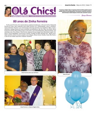 12                                                                                                                           Jornal do Sertão - Março de 2012 / Edição 73


                                                                                                              “A esperança se adquire. Chega-se à esperança através da verdade, pagando o preço de
                                                                                                             repetidos esforços e de uma longa paciência. Para encontrar a esperança é necessário ir
                                                                                                                      além do desespero. Quando chegamos ao fim da noite, encontramos a aurora.”


              Ladijane Araújo Holanda              87.9945.1220 / 87.9104.6981 | coluna.olachics@gmail.com
                                                                                                                                                                         Georges Bernanos


                80 anos de Zinha Ferreira
    No dia 25 de fevereiro, foi comemorado na capital pernambucana, os 80 anos da Sra. Raimunda
Ferreira de Lima, mais conhecida como Zinha Ferreira ou D. Raimundinha, como é carinhosa-
mente chamada. Durante a sua comemoração estiveram presentes seus familiares: filhas, irmãs e
sobrinhas e amigos ilustres da nossa sociedade serratalhadense. São eles: filhos Ana Maria, Maria
do Socorro (Vivia), Maria Vilani (Lane) e Luiz Carlos, suas irmãs Margarida e Maria da Penha, suas
sobrinhas Lulu, Côca, Dinha e Têta Ferreira, algumas de suas amigas como Marizinha Aragão, Lin-
daura e Tereza Magalhães, Jovita Ferraz, Giomar, Ivanilde Carvalho, Rosinha Jacó. Alguns convi-
dados também vieram de outros estados como Alagoas, Minas Gerais, Paraíba, Ceará, São Paulo e
é claro de sua cidade natal Serra Talhada. Parabéns!




                                Zinha Ferreira entre seus familiares
                                                                                                                        Zinha Ferreira




                              Zinha Ferreira e o Diácono Rogério Brito
 