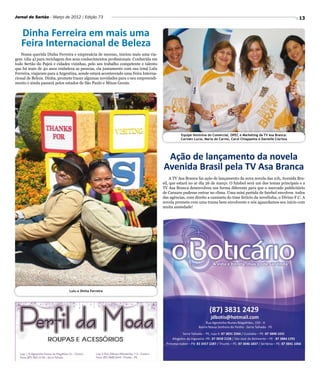 Jornal do Sertão - Março de 2012 / Edição 73                                                                                                                      13


   Dinha Ferreira em mais uma
   Feira Internacional de Beleza
   Nossa querida Dinha Ferreira e empresária de sucesso, iniciou mais uma via-
gem (dia 4) para reciclagem dos seus conhecimentos profissionais. Conhecida em
todo Sertão do Pajeú e cidades vizinhas, pelo seu trabalho competente e talento
que há mais de 40 anos embeleza as pessoas, ela juntamente com sua irmã Lulu
Ferreira, viajaram para a Argentina, aonde estará acontecendo uma Feira Interna-
cional de Beleza. Dinha, promete trazer algumas novidades para o seu empreendi-
mento e ainda passará pelos estados de São Paulo e Minas Gerais.




                                                                                             Equipe feminina do Comercial, OPEC e Marketing da TV Asa Branca:
                                                                                             Carmen Lucia, Maria do Carmo, Carol Chiappetta e Danielle Clarissa




                                                                                    Ação de lançamento da novela
                                                                                   Avenida Brasil pela TV Asa Branca
                                                                                        A TV Asa Branca faz ação de lançamento da nova novela das 21h, Avenida Bra-
                                                                                   sil, que estará no ar dia 26 de março. O futebol será um dos temas principais e a
                                                                                   TV Asa Branca desenvolveu um forma diferente para que o mercado publicitário
                                                                                   de Caruaru pudesse entrar no clima. Uma mini partida de futebol envolveu todos
                                                                                   das agências, com direito a camiseta do time fictício da novelinha, o Divino F.C. A
                                                                                   novela promete com uma trama bem envolvente e nós aguardamos seu início com
                                                                                   muita ansiedade!




                              Lulu e Dinha Ferreira
 