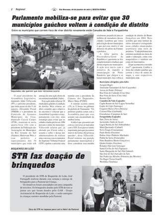 2    Regional                                        Eco Serrano, 20 de janeiro de 2012 | SEXTA-FEIRA




Parlamento mobiliza-se para evitar que 30
municípios gaúchos voltem à condição de distrito
Entre os municípios que correm risco de virar distrito novamente estão Canudos do Vale e Forquetinha
                                                                                        Divulgação ES


                                                                                                        totalmente prejudicial para os   condição de distrito de Bento
                                                                                                        milhões de moradores dessas      Gonçalves em 2004. Weis
                                                                                                        cidades. Lembrou que votou       acredita que uma liminar de
                                                                                                        pela criação desses municípios   efeito retroativo extinguindo
                                                                                                        e que por esse motivo é um       essas cidades emancipadas
                                                                                                        defensor do pleito da Famurs     acarretaria uma série de
                                                                                                        e prefeitos.                     prejuízos. "Cada prefeitura tem
                                                                                                           A Adin partiu da              estrutura montada nas áreas de
                                                                                                        Procuradoria-Geral         da    saúde e educação, conta com
                                                                                                        República e questiona as leis    maquinários e também um
                                                                                                        complementares estaduais que     corpo de funcionários.
                                                                                                        deram origem aos municípios.         O que aconteceria com tudo
                                                                                                        A ação teve início com a         isso?", questionou. Confira a
                                                                                                        tentativa de impedir a           listas das cidades gaúchas que
                                                                                                        emancipação de Pinto             correm o risco de sumir do
                                                                                                        Bandeira, que chegou a se        mapa, e seus respectivos
                                                                                                        tornar município, mas voltou à   municípios-mãe.
                                                                                                           Municípios atingidos pela Adin:
                                                                                                           Aceguá (Bagé)
                                                                                                           Almirante Tamandaré do Sul (Carazinho)
Deputados não querem que este retrocesso ocorra                                                            Arroio do Padre (Pelotas)
                                                                                                           Boa Vista do Cadeado (Cruz Alta)
   O atual presidente da      ameaça de uma ação direta de      reunião com o presidente da                Boa Vista do Incra (Cruz Alta)
Assembleia Legislativa,       inconstitucionalidade (Adin).     Câmara dos Deputados,                      Bozano (Ijuí)
deputado Adão Villaverde         Essa ação pode rebaixar 30     Marco Maia (PT/RS).                        Canudos do Vale (Lajeado)
(PT), o próximo presidente,   municípios gaúchos à condição        A reunião ocorreu ontem                 Capão Bonito do Sul (Lagoa Vermelha)
que toma posse no dia 31 de   de distrito. Weis relatou, ao     (19), às 11 horas, no gabinete             Capão do Cipó (Santiago)
janeiro, Alexandre Postal     abrir a reunião, que o objetivo   do prefeito de Tramandaí. "Os              Coqueiro Baixo (Nova Bréscia)
(PMDB) e o presidente da      do encontro é solicitar que a     prefeitos podem contar com a               Coronel Pilar (Garibaldi)
Comissão de Assuntos          Assembleia Legislativa traçe,     Assembleia para que esse                   Cruzaltense (Campinas do Sul)
Municipais da Casa,           juntamente com eles, uma          assunto seja encaminhado da                Forquetinha (Lajeado)
deputado Cassiá Carpes        estratégia para evitar que as     melhor forma.                              Itati (Terra de Areia)
(PTB), reuniram-se nesta      cidades criadas por lei em 1996      A idéia é que possamos sair             Jacuizinho (Salto do Jacuí)
quarta-feira (18) com o       percam o status de município.     com as conversas já marcadas               Lagoa Bonita do Sul (Sobradinho)
presidente da Federação das   Villaverde relatou que, já        com o STF. Esse passo é muito              Mato Queimado (Caibaté)
Associações de Municípios     alertado por Cassiá sobre o       importante para que possamos               Novo Xingu (Constantina)
do Rio Grande do Sul          assunto e sobre o desejo dos      intervir de forma oficial nessa            Paulo Bento (Erechim)
(Famurs), Mariovane Weis, e   administradores de realizar       questão", disse Villaverde.                Pedras Altas (Pinheiro Machado)
com        prefeitos      e   uma conversa com os ministros     Postal reiterou sua posição                Pinhal da Serra (Esmeralda)
representantes dos 30         do Supremo Tribunal Federal       parlamentar municipalista e                Pinto Bandeira (Bento Gonçalves)
municípios que estão sob      (STF), ajudou a articular uma     disse considerar essa medida               Quatro Irmãos (Erechim)
                                                                                                           Rolador (São Luiz Gonzaga)
BOQUEIRÃO DO LEÃO                                                                                          Santa Cecília do Sul (Tapejara)
                                                                                                           Santa Margarida do Sul (São Gabriel)


STR faz doação de
                                                                                                           São José do Sul (Salvador do Sul)
                                                                                                           São Pedro das Missões (Palmeira das Missões)
                                                                                                           Tio Hugo (Victor Graeff)


brinquedos
                                                                                                           Westfália (Teutônia)
                                                                                                                                                               Divulgação ES




            O presidente do STR de Boqueirão do Leão, José
         Fumagalli realizou durante esta semana a entrega de
         brinquedos para a Pastoral da Criança.
            Os donativos foram arrecadados em uma campanha
         de terceiros. Os brinquedos doados pelo STR devem se
         juntar aos que foram doados pelo GAB - Grupo
         Assistencial de Boqueirão do Leão, e serão entregues
         às crianças carentes atendidas pela Pastoral.




                  Zéca do STR no repasse para Loni e Nelci da Pastoral
 