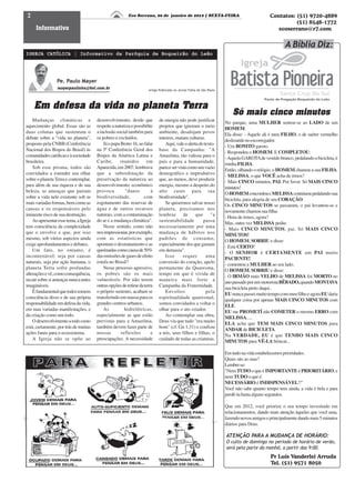 2                                                         Eco Serrano, 20 de janeiro de 2012 | SEXTA-FEIRA                                   Contatos: (51) 9720-4889
                                                                                                                                                       (51) 8548-1772
     Informativo                                                                                                                                ecoserrano@r7.com


                                                                                                                                                     A Bíblia Diz:
IGREJA CATÓLICA | Informativo da Paróquia de Boqueirão do Leão




                 Pe. Paulo Mayer
                 mayerpaulinho@bol.com.br                             Artigo Públicado no Jornal Folha de São Paulo




    Em defesa da vida no planeta Terra
                                                                                                                          Só mais cinco minutos
    Mudanças climáticas e               desenvolvimento, desde que           de energia não pode justificar
                                                                                                                      No parque, uma MULHER sentou-se ao LADO de um
aquecimento global. Essas são as        respeite a natureza e possibilite    projetos que ignoram o meio
                                                                                                                      HOMEM.
duas colunas que sustentam o            a inclusão social também para        ambiente, desalojam povos
                                                                                                                      Ela disse: - Aquele ali é meu FILHO, o de suéter vermelho
debate sobre a "vida no planeta",       os pobres e excluídos.               inteiros, matam culturas.
                                                                                                                      deslizando no escorregador.
proposto pela CNBB (Conferência             Já o papa Bento 16, ao falar         Aqui, vale o alerta do texto-
                                                                                                                      - Um BONITO garoto.
Nacional dos Bispos do Brasil) às       na 5ª Conferência Geral dos          base da Campanha: "A
                                                                                                                      - Respondeu o HOMEM. E COMPLETOU:
comunidades católicas e à sociedade     Bispos da América Latina e           Amazônia, tão valiosa para o
                                                                                                                      - Aquela GAROTA de vestido branco, pedalando a bicicleta, é
brasileira.                             Caribe,       reunidos        em     país e para a humanidade,
                                                                                                                      minha FILHA.
    Sob esse prisma, todos são          Aparecida, em 2007, lembrava         parece ser vista como um vazio
                                                                                                                      Então, olhando o relógio, o HOMEM chamou a sua FILHA.
convidados a estender seu olhar         que a subordinação da                demográfico e improdutivo
                                                                                                                      - MELISSA, o que VOCÊ acha de irmos?
sobre o planeta Terra e contemplar,     preservação da natureza ao           que, ao menos, deve produzir
                                                                                                                      - Mais CINCO minutos, PAI. Por favor. Só MAIS CINCO
para além de sua riqueza e de sua       desenvolvimento econômico            energia, mesmo a despeito do
                                                                                                                      minutos!
beleza, as ameaças que pairam           provoca         "danos          à    alto custo para sua
                                                                                                                      O HOMEM concordou e MELISSA continuou pedalando sua
sobre a vida nele existente sob as      biodiversidade,            com       biodiversidade".
                                                                                                                      bicicleta, para alegria de seu CORAÇÃO.
mais variadas formas, bem como as       esgotamento das reservas de              Se quisermos salvar nosso
                                                                                                                      Os CINCO MINUTOS se passaram, o pai levantou-se e
causas e os responsáveis pelo           água e de outros recursos            planeta, precisamos nos
                                                                                                                      novamente chamou sua filha:
iminente risco de sua destruição.       naturais, com a contaminação         lembrar       de      que      "a
                                                                                                                      - Hora de irmos, agora?
    Ao apresentar esse tema, a Igreja   do ar e a mudança climática".        sustentabilidade          passa
                                                                                                                      Mas, outra vez MELISSA pediu:
tem consciência da complexidade             Nesse sentido, como não          necessariamente por uma
                                                                                                                      - Mais CINCO MINUTOS, pai. Só MAIS CINCO
que o envolve e que, por isso           nos impressionar, por exemplo,       mudança de hábitos nos
                                                                                                                      MINUTOS!
mesmo, sob vários aspectos ainda        com as estatísticas que              padrões de consumo,
                                                                                                                      O HOMEM, SORRIU e disse:
exige aprofundamentos e debates.        apontam o desmatamento e as          especialmente dos que gastam
                                                                                                                      - Está CERTO!
    Um fato, no entanto, é              queimadas como causa de 50%          em demasia".
                                                                                                                      - O SENHOR é CERTAMENTE um PAI muito
incontestável: seja por causas          das emissões de gases de efeito          Isso      requer        uma
                                                                                                                      PACIENTE!
naturais, seja por ação humana, o       estufa no Brasil?                    conversão do coração, apelo
                                                                                                                      - comentou a MULHER ao seu lado.
planeta Terra sofre profundas               Nesse processo agressivo,        permanente da Quaresma,
                                                                                                                      O HOMEM, SORRIU e disse:
alterações e vê, como consequência,     os pobres são os mais                tempo em que é vivida de
                                                                                                                      - O IRMÃO mais VELHO de MELISSA foi MORTO no
recair sobre si ameaças nunca antes     vulneráveis. Por não terem           maneira mais forte a
                                                                                                                      ano passado por um motorista BÊBADO, quando MONTAVA
imagináveis.                            outras opções de retirar da terra    Campanha da Fraternidade.
                                                                                                                      sua bicicleta perto daqui..
    É fundamental que todos tomem       o próprio sustento, acabam se            Envoltos                pela
                                                                                                                      EU nunca passei muito tempo com meu filho e agora EU daria
consciência disso e de sua própria      transferindo em massa para os        espiritualidade quaresmal,
                                                                                                                      qualquer coisa por apenas MAIS CINCO MINUTOS com
responsabilidade em defesa da vida,     grandes centros urbanos.             somos convidados a voltar o
                                                                                                                      ELE.
em suas variadas manifestações, e           As          hidrelétricas,       olhar para o ato criador.
                                                                                                                      EU me PROMETÍ não COMETER o mesmo ERRO com
da criação como um todo.                especialmente as que estão               Ao contemplar sua obra,
                                                                                                                      MELISSA.....
    O desenvolvimento a todo custo      previstas para a Amazônia,           Deus viu que tudo "era muito
                                                                                                                      ELA acha que TEM MAIS CINCO MINUTOS para
está, certamente, por trás de muitas    também devem fazer parte de          bom" (cf. Gn 1,31) e confiou
                                                                                                                      ANDAR de BICICLETA.
ações fatais para o ecossistema.        nossas        reflexões         e    a nós, seus filhos e filhas, o
                                                                                                                      Na VERDADE, EU é que TENHO MAIS CINCO
    A Igreja não se opõe ao             preocupações. A necessidade          cuidado de todas as criaturas.
                                                                                                                      MINUTOS para VÊ-LA brincar...

                                                                                                                      Em tudo na vida estabelecemos prioridades.
                                                                                                                      Quais são as suas?
                                                                                                                      Lembre-se:
                                                                                                                      "Nem TUDO o que é IMPORTANTE é PRIORITÁRIO, e
                                                                                                                      nem TUDO o que é
                                                                                                                      NECESSÁRIO é INDISPENSÁVEL!!"
                                                                                                                      Você não sabe quanto tempo tens ainda, a vida é bela e para
                                                                                                                      perdê-la basta alguns segundos.

                                                                                                                      Que em 2012, você priorize o seu tempo investindo em
                                                                                                                      relacionamentos, dando mais atenção àqueles que você ama,
                                                                                                                      fazendo novos amigos e principalmente dando mais 5 minutos
                                                                                                                      diários para Deus.

                                                                                                                      ATENÇÃO PARA A MUDANÇA DE HORÁRIO:
                                                                                                                      O culto de domingo no período de horário de verão,
                                                                                                                      será pela parte da manhã, a partir das 9:00.
                                                                                                                                             Pr Luís Vanderlei Arruda
                                                                                                                                             Tel. (51) 9571 8050
 