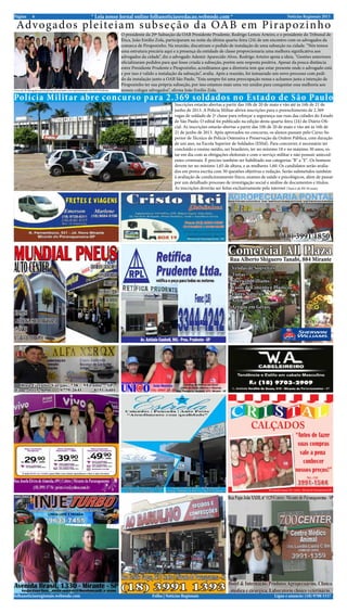 Notícias Regionais 20136Página * Leia nosso Jornal online folhanoticiasredacao.webnode.com *
Ligue e anuncie: (18) 9708 5337 .folhanoticiasregionais.webnode.com Folha | Notícias Regionais
Comercial All Plaza
- Vendas de Souvenirs
- Tintas
- Sherwin Williams
- Vasos de Cimento e Plasticos
- Flores Naturais
- Artificiais
- Artigos em Gerais.
Rua Alberto Shiguero Tanabi, 884 Mirante
O presidente da 29ª Subseção da OAB Presidente Prudente, Rodrigo Lemos Arteiro, e o presidente do Tribunal de
Ética, João Emílio Zola, participaram na noite da última quarta-feira (24) de um encontro com os advogados da
comarca de Pirapozinho. Na reunião, discutiram o pedido de instalação de uma subseção na cidade. “Nós temos
uma estrutura precária aqui e a presença da entidade de classe proporcionaria uma melhora significativa aos
advogados da cidade”, diz o advogado Ademir Aparecido Alves. Rodrigo Arteiro apoia a ideia. "Gestões anteriores
oficializaram pedidos para que fosse criada a subseção, porém sem resposta positiva. Apesar da pouca distância
entre Presidente Prudente e Pirapozinho, acreditamos que a diretoria tem que estar presente onde o advogado está
e por isso é valido a instalação da subseção”, avalia. Após a reunião, foi instaurado um novo processo com pedi-
do da instalação junto a OAB São Paulo. “Esta sempre foi uma preocupação nossa e achamos justa a intenção de
Pirapozinho ter sua própria subseção, por isso estamos mais uma vez unidos para conquistar essa melhoria aos
nossos colegas advogados”, afirma João Emilio Zola.
Advogados pleiteiam subseção da OAB em Pirapozinho
Cerca de 20 advogados participaram do encontro com representantes da OAB-Prudente
Inscrições estarão abertas a partir das 10h de 20 de maio e vão até às 16h de 21 de
junho de 2013. A Polícia Militar abrirá inscrições para o preenchimento de 2.369
vagas de soldado de 2ª classe para reforçar a segurança nas ruas das cidades do Estado
de São Paulo. O edital foi publicado na edição desta quarta-feira (24) do Diário Ofi-
cial. As inscrições estarão abertas a partir das 10h de 20 de maio e vão até às 16h de
21 de junho de 2013. Após aprovados no concurso, os alunos passam pelo Curso Su-
perior de Técnico de Polícia Ostensiva e Preservação da Ordem Pública, com duração
de um ano, na Escola Superior de Soldados (ESSd). Para concorrer, é necessário ter
concluído o ensino médio, ser brasileiro, ter no mínimo 18 e no máximo 30 anos, es-
tar em dia com as obrigações eleitorais e com o serviço militar e não possuir anteced-
entes criminais. É preciso também ser habilitado nas categorias "B" a "E". Os homens
devem ter no mínimo 1,65 de altura, e as mulheres 1,60. Os candidatos serão avalia-
dos em prova escrita com 50 questões objetivas e redação. Serão submetidos também
à avaliação de condicionamento físico, exames de saúde e psicológicos, além de passar
por um detalhado processo de investigação social e análise de documentos e títulos.
As inscrições deverão ser feitas exclusivamente pela internet (Taxa é de R$ 50 reais)
Polícia Militar abre concurso para 2.369 soldados no Estado de São Paulo
(18) 3991 1850
 