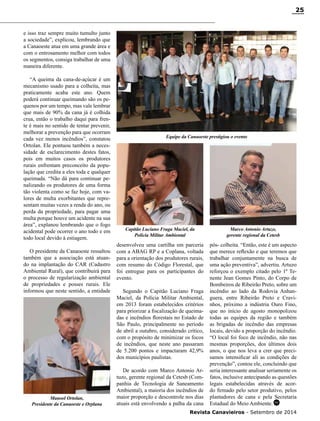 Revista Canavieiros - Setembro de 2014
25
e isso traz sempre muito tumulto junto
a sociedade”, explicou, lembrando que
a Canaoeste atua em uma grande área e
com o entrosamento melhor com todos
os segmentos, consiga trabalhar de uma
maneira diferente.
“A queima da cana-de-açúcar é um
mecanismo usado para a colheita, mas
praticamente acaba este ano. Quem
poderá continuar queimando são os pe-
quenos por um tempo, mas vale lembrar
que mais de 90% da cana já é colhida
crua, então o trabalho daqui para fren-
te é mais no sentido de tentar prevenir,
melhorar a prevenção para que ocorram
cada vez menos incêndios”, constatou
Ortolan. Ele pontuou também a neces-
sidade de esclarecimento destes fatos,
pois em muitos casos os produtores
rurais enfrentam preconceito da popu-
lação que credita a eles toda e qualquer
queimada. “Não dá para continuar pe-
nalizando os produtores de uma forma
tão violenta como se faz hoje, com va-
lores de multa exorbitantes que repre-
sentam muitas vezes a renda do ano, ou
perda da propriedade, para pagar uma
multa porque houve um acidente na sua
área”, explanou lembrando que o fogo
acidental pode ocorrer o ano todo e em
todo local devido à estiagem.
O presidente da Canaoeste ressaltou
também que a associação está atuan-
do na implantação do CAR (Cadastro
Ambiental Rural), que contribuirá para
o processo de regularização ambiental
de propriedades e posses rurais. Ele
informou que neste sentido, a entidade
Equipe da Canaoeste prestigiou o evento
desenvolveu uma cartilha em parceria
com a ABAG RP e a Coplana, voltada
para a orientação dos produtores rurais,
com resumo do Código Florestal, que
foi entregue para os participantes do
evento.
Segundo o Capitão Luciano Fraga
Maciel, da Polícia Militar Ambiental,
em 2013 foram estabelecidos critérios
para priorizar a fiscalização de queima-
das e incêndios florestais no Estado de
São Paulo, principalmente no período
de abril a outubro, considerado crítico,
com o propósito de minimizar os focos
de incêndios, que neste ano passaram
de 5.200 pontos e impactaram 42,9%
dos municípios paulistas.
De acordo com Marco Antonio Ar-
tuzo, gerente regional da Cetesb (Com-
panhia de Tecnologia de Saneamento
Ambiental), a maioria dos incêndios de
maior proporção e descontrole nos dias
atuais está envolvendo a palha da cana
Manoel Ortolan,
Presidente da Canaoeste e Orplana
Capitão Luciano Fraga Maciel, da
Polícia Militar Ambiental
Marco Antonio Artuzo,
gerente regional da Cetesb
pós- colheita. “Então, este é um aspecto
que merece reflexão e que teremos que
trabalhar conjuntamente na busca de
uma ação preventiva”, advertiu. Artuzo
reforçou o exemplo citado pelo 1º Te-
nente Jean Gomes Pinto, do Corpo de
Bombeiros de Ribeirão Preto, sobre um
incêndio ao lado da Rodovia Anhan-
guera, entre Ribeirão Preto e Cravi-
nhos, próximo a indústria Ouro Fino,
que no início de agosto monopolizou
todas as equipes da região e também
as brigadas de incêndio das empresas
locais, devido a proporção do incêndio.
“O local foi foco de incêndio, não nas
mesmas proporções, dos últimos dois
anos, o que nos leva a crer que preci-
samos intensificar ali as condições de
prevenção”, contou ele, concluindo que
seria interessante analisar seriamente os
fatos, inclusive antecipando as questões
legais estabelecidas através de acor-
do firmado pelo setor produtivo, pelos
plantadores de cana e pela Secretaria
Estadual do Meio Ambiente.RC
 