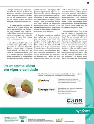 Revista Canavieiros - Setembro de 2014
31
RC
Camargo, que na ocasião, representou o
presidente em exercício da FIESP (Fe-
deração das Indústrias do Estado de São
Paulo), Benjamim Steinbruch. “A indús-
tria vive um momento difícil e espera-
mos que tão logo se defina esse quadro
político as coisas deslanchem no País”.
Já Manoel Ortolan, presidente da
Canaoeste e da Orplana, afirmou que
o setor sucroenergético está fazendo a
sua parte, buscando mais eficiência e
produtividade, através de investimentos
em novas tecnologias, mas é necessário
um conjunto de regras claras para ga-
rantir a retomada do setor.
Em defesa do atual Governo, o se-
nador Eduardo Suplicy (PT), o vice-
-presidente da Câmara dos Deputados,
Arlindo Chinaglia (PT) e o deputado
federal Newton Lima (PT), que é pre-
sidente da Frente Parlamentar em Defe-
sa da Indústria Nacional, alegaram que
grande parte da crise do setor é causada
pela situação do cenário mundial, que
enfrenta recessão e desemprego. “As
políticas implementadas aqui não fo-
ram suficientes para dar uma resposta
àquilo que nós defendemos que é o for-
talecimento do setor sucroenergético,
que é da maior relevância para o futuro
do País”, disse Newton Lima, fazendo
coro com Chinaglia, que alegou que
as circunstâncias da economia exigi-
ram escolhas difíceis com tentativas de
redução de juros, dando prioridade ao
emprego e a conter a inflação.
O deputado usou de uma metáfora
para explicar que o setor estava do-
ente e que estava sendo tratado pelo
Governo Federal, o que gerou uma
pronta resposta do anfitrião do evento,
Plínio Nastari. “Eu diria que são 389
pacientes e os 70 que o senhor citou
já foram a óbito”, disse argumentando
que a situação difícil enfrentada pelo
setor canavieiro, reflete no índice pífio
do PIB para este ano, que deve cres-
cer somente 0,6%. “Penso nos 400
municípios do interior de São Paulo,
o estado mais desenvolvido do Brasil,
maior PIB do Brasil, onde as pessoas
estão sendo demitidas, não está sendo
gerado emprego e nem renda, e todos
perdem junto com a cana” desabafou
Nastari completando. “Figuras como o
senhor e outros representantes públi-
cos que estão em Brasília enxergando
essa situação são de grande importân-
cia para contribuir com o setor”.
O pesquisador Marcos Fava Neves,
que está rodando os municípios cana-
vieiros com o projeto “Caminhos da
Cana”, deu um panorama sobre a si-
tuação do setor, na ocasião, e declarou
discordar dos deputados da bancada
petista. “Nós não enfrentamos um pro-
cesso de crise mundial, o mundo está
crescendo, os países emergentes estão
crescendo e quem está andando de lado
é o Brasil”, ressaltou ele, dizendo que
por equívocos de política pública e por
uma má condução econômica o País
está afundando. “É a primeira gestão
que eu vejo, desde que sou cientista e
 