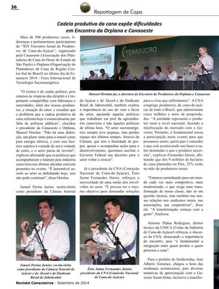 Revista Canavieiros - Setembro de 2014
36
Cadeia produtiva da cana expõe dificuldades
em Encontro da Orplana e Canaoeste
Mais de 500 produtores rurais, li-
deranças e parlamentares participaram
do “XIV Encontro Anual de Produto-
res de Cana-de-Açúcar”, organizado
pela Canaoeste (Associação dos Plan-
tadores de Cana do Oeste do Estado de
São Paulo) e Orplana (Organização de
Plantadores de Cana da Região Cen-
tro-Sul do Brasil) no último dia da Fe-
nasucro 2014 - Feira Internacional de
Tecnologia Sucroenergética.
“O evento é de cunho político, pois
estamos às vésperas das eleições e é im-
portante compartilhar com lideranças e
autoridades, além dos nossos produto-
res, a situação do setor, e ressaltar que
o problema que a cadeia produtiva da
cana enfrenta hoje é essencialmente por
falta de políticas públicas”, elucidou
o presidente da Canaoeste e Orplana,
Manoel Ortolan. “Não há uma defini-
ção, um plano tanto para o etanol como
para energia elétrica, e com isso fica-
mos sujeitos à vontade de um a vontade
de outro, e o setor parou de investir”,
explicou afirmando que os políticos que
acompanharam e lutaram pela indústria
canavieira nas últimas décadas estavam
presentes no evento. “É lamentável as-
sistir ao setor se definhando hoje, isso
não pode continuar”, disse Ortolan.
Ismael Perina Junior, recém-eleito
como presidente da Câmara Setorial
do Açúcar e do Álcool e do Sindicato
Rural de Jaboticabal, também exaltou
a importância do uso do voto a favor
do setor, apoiando aqueles políticos
que trabalham em prol da agroindús-
tria canavieira e não àqueles políticos
de última hora. “O setor sucroenergé-
tico sempre teve pujança, mas perdeu
espaço nos últimos tempos. Através da
Câmara, que tem a finalidade de pro-
por, apoiar e acompanhar ações para o
desenvolvimento, queremos auxiliar o
Governo Federal nas decisões para o
setor voltar a crescer”.
Já o presidente da CNA (Comissão
Nacional de Cana-de-Açúcar), Ênio
Jaime Fernandes Júnior, reforçou a
necessidade de uma união dos envol-
vidos no setor. “É preciso ter o mes-
mo objetivo para demandar soluções
para a crise que enfrentamos”. A CNA
congrega produtores de cana-de-açú-
car de todo o Brasil, que administram
cinco milhões e meio de proprieda-
des. “A entidade representa o produ-
tor rural a nível nacional, fazendo a
interlocução do mercado com o Go-
verno. Portanto, é fundamental nossa
a participação neste evento para que
possamos sentir, participar e entender
o que está acontecendo nas bases e sa-
ber demandar o que o produtor neces-
sita”, explicou Fernandes Júnior, afir-
mando que dos 9 milhões de hectares
de cana plantadas no País, 25% estão
na mão de produtores rurais.
“Estamos caminhando para um mun-
do cada vez mais competitivo, mais
modernizado, o que exige uma trans-
formação de nossa classe, não só em
questão técnica, mas também nas nos-
sas relações nos sindicatos rurais, nas
associações, nas cooperativas”, disse
ele. “A transformação começa com a
gente”, finalizou.
Antonio Pádua Rodrigues, diretor
técnico da UNICA (União da Indústria
de Cana-de-Açúcar) reforçou o discur-
so da CNA, destacando a importância
do encontro, pois “é fundamental a
integração entre quem produz e quem
processa a cana”.
Para o prefeito de Sertãozinho, José
Alberto Gimenez, chegou a hora das
mudanças acontecerem, pois diversas
tentativas de aproximação com o Go-
verno foram feitas, inclusive a manifes-
Manoel Ortolan faz a abertura do Encontro de Produtores da Orplana e Canaoeste
Ismael Perina Junior, recém-eleito
como presidente da Câmara Setorial do
Açúcar e do Álcool e do Sindicato
Rural de Jaboticabal
Ênio Jaime Fernandes Júnior,
presidente da CNA (Comissão Nacional
de Cana-de-Açúcar)
Reportagem de Capa
 