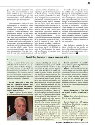 Revista Canavieiros - Setembro de 2014
39
que embora o cenário não seja tão bom
para o setor, a movimentação na feira
é sinal evidente de que é possível rees-
truturar as bases tecnológicas que vêm
sendo renovadas a trancos e barrancos
diante da crise que envolve o setor”.
Para o candidato, a salvação do setor
sucroenergético se encontra na esfera
política. “A decisão de abolir a CIDE
(Combustíveis, Contribuição de Inter-
venção no Domínio Econômico) teve
consequências nefastas. Foi uma medi-
da de natureza neoliberal, populista, de
curto prazo para controlar uma inflação
que já atinge índices preocupantes”, dis-
se Nunes, sendo irônico ao afirmar que o
Governo não é capaz de entender os pro-
blemas que está vivendo, portanto não
tem como dar soluções a eles. “Temos
propostas de curto e médio prazo para o
setor sucroenergético. Penso que a pro-
posta de longo prazo mais importante, é
o Governo sinalizar, claramente, qual é a
importância que ele atribui ao segmento
no Brasil, que hoje vive uma profunda
crise”, analisou, concluindo: “Isso deve-
rá vir acompanhado de medidas como,
por exemplo, o aumento da mistura do
etanol na gasolina, apoio à armazena-
gem do açúcar, cujo o preço tem um
comportamento volátil no mercado in-
ternacional, um tratamento tributário ao
setor, do plano de todos Estados, seme-
lhante ao que o governador Alckmin dá
hoje em São Paulo, que é tributado com
a menor alíquota do Brasil - 12%, com
o estímulo ao aumento da produtivida-
de da agricultura, (produção de cana) a
partir da transgenia da cana, a partir da
busca de novas variedades e o apoio cre-
ditício ao produtor, especialmente num
momento em que ele está debilitado no
ponto de vista financeiro, não apenas
pelo encolhimento no mercado como
pela seca também”.
O senador advertiu que é necessá-
rio também olhar com carinho para a
produção de energia a partir da queima
do bagaço de cana. “A contribuição do
setor é muito positiva, desde que tenha-
mos regras adequadas para o leilão de
energia, de modo a beneficiar e estimu-
lar este setor a vender sua energia para
as redes de distribuição”, esclareceu.
Nunes lembrou que há também o pro-
blema do cooperativismo agropecuário
que é um fator de fortalecimento da pe-
quena e média propriedade, de adensa-
mento das cadeias produtivas, de ganho
de economia de escala e que precisa ter
um tratamento tributário adequado ao
ato cooperativo.
Para finalizar, o candidato fez um
alerta avisando que não acredita em
conversões súbitas na política, avisan-
do que ele e sua chapa sempre estive-
ram a favor do setor.
Essa é a opinião diretor técnico da
UNICA (União da Indústria de Cana-de-
-Açúcar), Antonio de Pádua Rodrigues,
que esteve presente na 22ª edição da
Fenasucro, maior feira mundial do setor
sucroenergético que aconteceu entre os
dias 26 e 29 de agosto em Sertãozinho –
SP, onde concedeu uma rápida entrevista
à Revista Canavieiros. Acompanhe!
Revista Canavieiros - Após esta
seca, que é a maior da história, a pró-
xima safra irá enfrentar dificuldades?
Pode se esperar alguma mudança ex-
pressiva para 2015/2016?
Pádua – Em termos de oferta de cana,
as condições até agora são favoráveis para
a próxima safra. Hoje está havendo uma
boa brotação de soqueira, a cana colhida
está se desenvolvendo bem dadas as chu-
vas do final de julho, mas vai depender
muito ainda das chuvas de outubro, no-
vembro e janeiro, fevereiro do ano que
vem. Então pode ser sim uma safra me-
lhor do que essa, com uma maior oferta de
cana-de-açúcar, porém, acredito que além
de ter mais cana, pode ser uma safra com
preços melhores. É inevitável que passada
a eleição, por outros problemas, haja uma
pequena recuperação para a Petrobras dos
preços da gasolina, isso vai melhorar evi-
dentementeopreçodeetanol.Podemoster
na próxima safra o aumento da mistura de
etanol para 27,5% e com certeza o merca-
do internacional de açúcar que estava com
excesso de estoques pode voltar a ser um
mercado deficitário e o Brasil vai ter con-
dições de voltar a crescer um pouco mais
na produção de açúcar, a um preço melhor
do que é hoje e, ainda, podemos contar
com uma mudança na taxa de câmbio e
uma desvalorização do real. Existe sim
uma série de fatores, uma série de con-
junturas que pode ser a safra 2015/16 uma
mudança, saindo de um ciclo supernegati-
vo, um ciclo de baixa para um ciclo mais
otimista com boas perspectivas.
Revista Canavieiros – A quantida-
de de cana-de-açúcar disponível para
moagem será suficiente?
Pádua – A quantidade de cana-de-
-açúcar sempre será suficiente, depende
do tamanho do mercado que queremos.
Se quisermos atender toda a frota flex,
ela não vai ser suficiente. Na verdade,
a frota flex vai continuar ainda uma
pequena oferta de produto de etanol
hidratado combustível, mas o anidro e
o açúcar com certeza serão totalmente
abastecidos.
Revista Canavieiros – Essa safra
vai ser mais alcooleira ou mais açuca-
reira?
Pádua – Essa safra será mais alcoo-
leira do que a safra passada.
Revista Canavieiros – Há alguma
variável que determinará a moagem
da próxima safra?
Pádua – Eu diria que são exata-
mente os preços baixos do açúcar no
mercado internacional. O câmbio não
incentiva a exportação e o etanol, mes-
mo nessa condição de precificação da
gasolina, hoje traz um preço melhor do
que o açúcar de exportação.
Condições favoráveis para a próxima safra
Fernanda Clariano
RC
RC
 