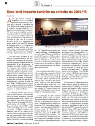 Revista Canavieiros - Setembro de 2014
42
Destaque II
Seca terá impacto também na colheita de 2015/16
A
lém do prejuízo causado à
temporada atual, a estiagem
prolongada prejudicará a pró-
xima safra, declarou o presidente da
DATAGRO, Plínio Nastari, ao divulgar
as projeções para a produção 2014/15,
durante evento realizado em São Paulo-
-SP, no começo de setembro. A estima-
tiva da consultoria, revisada pela ter-
ceira vez, é que a safra no Centro-Sul
tenha uma moagem de 556 milhões de
toneladas de cana, cerca de 7% menor
do que a de 2013/14. A produção de
açúcar também caiu para 32,8 milhões
de toneladas ante os 33,2 milhões de
toneladas da safra anterior. Já a pro-
jeção para o etanol aumentou, ficando
em 24,2 bilhões contra 23,6 bilhões de
toneladas registrados na safra passada.
De acordo com o presidente da con-
sultoria, a situação climática tem oca-
sionado uma heterogenia à safra atual,
sendo que algumas regiões têm sofrido
mais os efeitos da seca do que outras. “A
região de Araçatuba, Presidente Pruden-
te e Piracicaba estão sentindo com mais
intensidade a seca. Já em Bauru e São
José do Rio Preto o impacto é menor”,
explicou Nastari, ressaltando que em
Ribeirão Preto, embora também sinta
os prejuízos da estiagem, os rendimen-
tos agrícolas ainda são elevados devido,
principalmente, a colheita de cana bis
nesta região. “Mas é importante registrar
que na próxima safra não terá mais esta
cana bis”, alertou ele afirmando que isso
impactará no rendimento local.
O consultor revelou ainda que as
taxas de renovação em canaviais estão
abaixo do normal, pois não há condição
agronômica para se fazer o plantio, por-
que o solo e o clima estão muito secos.
“Além da crise enfrentada pelo setor,
impulsionada pelo subsídio ao preço
da gasolina, pelo fato da CIDE ter sido
zerada, e dos preços do açúcar estarem
em baixa, a condição climática tem
impedido uma taxa de renovação de
canaviais que no momento é menor do
que seja recomendado”, disse o consul-
tor, explicando que quando o relatório
fechar em outubro, representará baixa
Andréia Vital
de 17%. Nastari lembrou também que
a seca tem afetado a brotação da cana
soca e da cana de 18 meses, plantada no
período de fevereiro a abril, que não se
desenvolveu como o esperado e terá o
efeito de uma cana de 12 meses, na sa-
fra 2015/16, tendências que têm gerado
as atualizações de estimativas, explicou
Nastari, argumentando que isso impac-
tará a próxima safra.
Com relação às exportações, o con-
sultor ressaltou que, em agosto, o Brasil
exportou 2,30 milhões de toneladas de
açúcar, o que representa uma queda de
7,3% sobre o volume exportado no mês
anterior, julho, e queda de 30% em re-
lação a agosto de 2013. No acumulado
de janeiro a agosto fechou em 14,89
milhões de toneladas, o que representa
uma redução 14,4% sobre o mesmo pe-
ríodo de 2013, quando foram exporta-
das 17, 40 milhões de toneladas.
As exportações de etanol também
apresentam quedas, tendo em agosto,
exportados somente 78,4 milhões de li-
tros ante os 90,6 milhões de litros, em
julho, e contra 486 milhões de litros, em
agosto de 2013. Na soma de janeiro a
agosto, o acumulado é de 948,9 milhões
de litros, contra 1,993 bilhões de litros
em igual período do ano passado, que
representa uma queda de 52,4%. “São
dados importantes, pois refletem o fato
de que os mercados mundiais de açúcar
estão ainda muito estocados, principal-
mente na Ásia, e isso tem refletido nos
preços”, analisou Nastari, destacando
que mesmo com estoques altos, a im-
portação de açúcar pela China continua
crescente. “O Brasil tem sido até o mo-
mento o maior fornecedor de açúcar da
China, sendo o responsável por 2,47 mi-
lhões de toneladas, das 3,38% milhões
de toneladas importadas pela China, no
acumulado de outubro/13 a junho/14,
o que representa 73,2% do que foi ex-
portado para aquele país”. O segundo
maior fornecedor para a China é Cuba,
com 13,6% e a Tailândia, que aparece
em quinto lugar, representa somente
2,6% das origens de açúcar importados
pela China, contou o executivo.
Já o consumo de hidratado tem evo-
luído segundo dados da consultoria,
tendo atingido 7,05 bilhões de litros na
somatória de janeiro a julho, represen-
tando 21,1% sobre o mesmo período
de 2013. Este aumento é atribuído ao
crescimento da frota flex, que no final
de julho alcançou 22,13 milhões de uni-
dades. “Isso tem efeito no consumo de
hidratado, como também na participa-
ção do etanol no consumo de ciclo Otto
do Brasil”, explicou Nastari, divulgan-
do que no acumulado de janeiro a ju-
lho, atingiu 35,8% mostrando recupera-
ção em relação a 2013, que fechou em
33,7%, e também em relação a 2012,
quando foi registrado 31,8%. “Mas ain-
da está abaixo do nível de 2010, que foi
de 44,6%, então tem muito espaço para
o consumo de álcool crescer como tam-
bém ser recuperado no Brasil”, alegou.
Plínio Nastari apresentou perspectivas para a safra
 