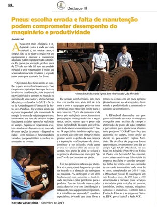Revista Canavieiros - Setembro de 2014
44
Destaque III
Pneus: escolha errada e falta de manutenção
podem comprometer desempenho do
maquinário e produtividade
A
busca por mais eficiência e re-
dução de custos é cada vez mais
constante e, em muitos casos, o
simples fato de se fazer a opção por um
equipamento e executar a manutenção
adequada podem significar toda a diferen-
ça. Os pneus, por exemplo, perdem cerca
de 25% de sua vida útil sem um cuidado
especial, e essa porcentagem é muito alta
se considerar que este produto é o segundo
maior custo para a maioria das frotas.
“O produtor deve ficar atento ao esco-
lher o pneu a ser utilizado no campo. Esse
é o primeiro e principal fator que deve ser
levado em consideração, pois impactará
na produtividade e também na redução ou
aumento de seus custos”, afirma Stéfano
Mercúrio, coordenador do SAFF – Servi-
ço de Aprendizagem e Formação da Fro-
ta, da DPaschoal. Ele explica ainda que
o pneu é responsável pela transmissão da
energia do motor da máquina para o solo,
tornando-se um item de extrema impor-
tância para as várias operações realizadas
no campo. Segundo o especialista, exis-
tem atualmente disponíveis no mercado
diversas opções de pneus - diagonal ou
radial - com medidas e funcionalidades
variadas, que possibilitam o melhor de-
sempenho na lavoura.
Andréia Vital
De acordo com Mercúrio, um pneu
tem em média uma vida útil de três
anos e com a recapagem pode ter uma
sobrevida, mas existe um limite para o
seu conserto. “Além da economia e da
busca pela redução de custo, temos uma
preocupação muito grande com a segu-
rança, então, mesmo que o pneu seja
novo, dependendo da avaria que sofreu,
será indicado o seu sucateamento”, dis-
se. O especialista também explica que,
se o pneu que sofre um impacto muito
grande, como a quebra da sua carcaça
e a separação total do pacote de cintas,
continuar a ser utilizado, pode gerar
avaria no veículo, além de causar aci-
dentes, pois parte da cinta se soltará e
os pedaços chamados no meio por “ja-
caré” serão encontrados nas pistas.
Um dos primeiros indícios que identi-
fica se o pneu possui desgastes e precisa
ser trocado é a alteração da patinagem
da máquina. “A calibragem é um item
fundamental para aumentar a durabili-
dade do pneu e evitar problemas para o
produtor. Para ser feita de maneira ade-
quada deve-se levar em consideração a
relação de peso equipamento/implemen-
to x trabalho a ser executado”, ressalta o
especialista, avisando que duas libras a
menos ou a mais em um pneu agrícola
já interferem no seu desempenho, dimi-
nuindo a produtividade e aumentando o
consumo de combustível.
A DPaschoal desenvolve um pro-
grama utilizando recursos tecnológicos
avançados para análises de campo e
elaboração de plano de ação corretivo
e preventivo para ajudar seus clientes
neste processo. “O SAFF tem foco em
economia no campo, como apoio ao
cliente no pós-venda”, explica Mer-
cúrio. Os detalhes do programa foram
apresentados, recentemente, em dia de
campo Agro SAFF DPaschoal, em sua
filial em Ribeirão Preto/SP e na Usina
da Pedra, em Serrana/SP. Na ocasião,
o executivo mostrou os diferenciais da
empresa brasileira e também apresen-
tou linha do tempo com sua evolução
no mercado automotivo, onde atua há
65 anos, completados em 2014. Hoje,
a DPaschoal possui 11 recapagens em
sete Estados, mais de 200 lojas e 300
credenciadas e fornece pneu, serviços
e acessórios para veículos de passeio,
caminhões, ônibus, tratores, máquinas
agrícolas e industriais. Também tem a
Fundação Educar e as empresas Dater-
ra, DPK, portal AutoZ e Rede ACC.
“Dependendo da avaria o pneu deve virar sucata”, diz Mercúrio
 