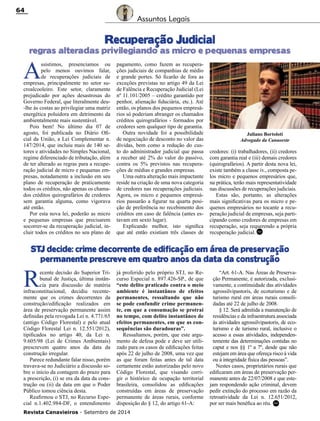 Revista Canavieiros - Setembro de 2014
64
Recuperação Judicial
regras alteradas privilegiando as micro e pequenas empresas
STJ decide: crime decorrente de edificação em área de preservação
permanente prescreve em quatro anos da data da construção
A
ssistimos, presenciamos ou
pelo menos ouvimos falar,
de recuperações judiciais de
empresas, principalmente no setor su-
croalcooleiro. Este setor, claramente
prejudicado por ações desastrosas do
Governo Federal, que literalmente deu-
-lhe às costas ao privilegiar uma matriz
energética poluidora em detrimento da
ambientalmente mais sustentável.
Pois bem! No último dia 07 de
agosto, foi publicada no Diário Ofi-
cial da União, a Lei Complementar n.
147/2014, que incluiu mais de 140 se-
tores e atividades no Simples Nacional,
regime diferenciado de tributação, além
de ter alterado as regras para a recupe-
ração judicial de micro e pequenas em-
presas, notadamente a inclusão em seu
plano de recuperação de praticamente
todos os créditos, não apenas os chama-
dos créditos quirografários de credores
sem garantia alguma, como vigorava
até então.
Por esta nova lei, poderão as micro
e pequenas empresas que precisarem
socorrer-se da recuperação judicial, in-
cluir todos os créditos no seu plano de
R
ecente decisão do Superior Tri-
bunal de Justiça, última instân-
cia para discussão de matéria
infraconstitucional, decidiu recente-
mente que os crimes decorrentes da
construção/edificação realizados em
área de preservação permanente assim
definidas pela revogada Lei n. 4.771/65
(antigo Código Florestal) e pelo atual
Código Florestal Lei n. 12.551/2012),
tipificados no artigo 40, da Lei n.
9.605/98 (Lei de Crimes Ambientais)
prescrevem quatro anos da data da
construção irregular.
Parece redundante falar nisso, porém
travava-se no Judiciário a discussão so-
bre o início da contagem do prazo para
a prescrição, (i) se era da data da cons-
trução ou (ii) da data em que o Poder
Público tomou ciência desta.
Reafirmou o STJ, no Recurso Espe-
cial n.1.402.984-DF, o entendimento
Juliano Bortoloti
Advogado da Canaoeste
Assuntos Legais
pagamento, como fazem as recupera-
ções judiciais de companhias de médio
e grande portes. Só ficarão de fora as
exceções previstas no artigo 49 da Lei
de Falência e Recuperação Judicial (Lei
nº 11.101/2005 – crédito garantido por
penhor, alienação fiduciária, etc.). Até
então, os planos dos pequenos empresá-
rios só poderiam abranger os chamados
créditos quirografários - formados por
credores sem qualquer tipo de garantia.
Outra novidade foi a possibilidade
de negociação de desconto no valor das
dívidas, bem como a redução do cus-
to do administrador judicial que passa
a receber até 2% do valor do passivo,
contra os 5% previstos nas recupera-
ções de médias e grandes empresas.
Uma outra alteração mais impactante
reside na criação de uma nova categoria
de credores nas recuperações judiciais.
Agora, os micro e pequenos empresá-
rios passarão a figurar na quarta posi-
ção de preferência no recebimento dos
créditos em caso de falência (antes es-
tavam em sexto lugar).
Explicando melhor, isto significa
que até então existiam três classes de
já proferido pelo próprio STJ, no Re-
curso Especial n. 897.426-SP., de que
“este delito praticado contra o meio
ambiente é instantâneo de efeitos
permanentes, ressaltando que não
se pode confundir crime permanen-
te, em que a consumação se protrai
no tempo, com delito instantâneo de
efeitos permanentes, em que as con-
sequências são duradouras”.
Ressaltamos, porém, que este argu-
mento de defesa pode e deve ser utili-
zado para os casos de edificações feitas
após 22 de julho de 2008, uma vez que
as que foram feitas antes de tal data
certamente estão autorizadas pelo novo
Código Florestal, que visando corri-
gir o histórico de ocupação territorial
brasileira, consolidou as edificações
construídas em áreas de preservação
permanente de áreas rurais, conforme
disposição do § 12, do artigo 61-A:
credores: (i) trabalhadores, (ii) credores
com garantia real e (iii) demais credores
(quirografários). A partir desta nova lei,
existe também a classe iv., composta pe-
los micro e pequenos empresários que,
na prática, terão mais representatividade
nas discussões de recuperações judiciais.
Estas são, portanto, as alterações
mais significativas para os micro e pe-
quenos empresários no tocante a recu-
peração judicial de empresas, seja parti-
cipando como credores de empresas em
recuperação, seja requerendo a própria
recuperação judicial.
RC
“Art. 61-A. Nas Áreas de Preserva-
ção Permanente, é autorizada, exclusi-
vamente, a continuidade das atividades
agrossilvipastoris, de ecoturismo e de
turismo rural em áreas rurais consoli-
dadas até 22 de julho de 2008.
§ 12. Será admitida a manutenção de
residências e da infraestrutura associada
às atividades agrossilvipastoris, de eco-
turismo e de turismo rural, inclusive o
acesso a essas atividades, independen-
temente das determinações contidas no
caput e nos §§ 1º a 7º, desde que não
estejam em área que ofereça risco à vida
ou à integridade física das pessoas”.
Nestes casos, proprietários rurais que
edificaram em áreas de preservação per-
manente antes de 22/07/2008 e que este-
jam respondendo ação criminal, devem
pedir extinção do processo em razão da
retroatividade da Lei n. 12.651/2012,
por ser mais benéfica ao réu.
RC
 