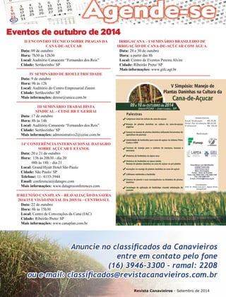 Revista Canavieiros - Setembro de 2014
71
Eventos de outubro de 2014
II Encontro Técnico sobre Pragas da
Cana-de-Açúcar
Data: 09 de outubro
Hora: 7h30 às 12h30
Local: Auditório Canaoeste “Fernandes dos Reis”
Cidade: Sertãozinho/ SP
IV Seminário de Bioeletricidade
Data: 9 de outubro
Hora: 9h às 12h
Local: Auditório do Centro Empresarial Zanini
Cidade: Sertãozinho/ SP
Mais informações: denise@unica.com.br
III Seminário Trabalhista
Sindical – CEISE Br e GERHAI
Data: 17 de outubro
Hora: 8h às 14h
Local: Auditório Canaoeste “Fernandes dos Reis”
Cidade: Sertãozinho/ SP
Mais informações: administrativo2@ceise.com.br
14º Conferência Internacional DATAGRO
sobre açúcar e etanol
Data: 20 e 21 de outubro
Hora: 13h às 20h30 - dia 20
08h às 18h – dia 21
Local: Grand Hyatt Hotel São Paulo
Cidade: São Paulo/ SP
Telefone: 11- 4133-3944
Email: conferencia@datagro.com
Mais informações: www.datagroconferences.com
II Reunião CANAPLAN – Reavaliação da Safra
2014/15 e visão inicial da 2015/16 – Centro-Sul
Data: 22 de outubro
Hora: 8h às 15h30
Local: Centro de Convenções da Cana (IAC)
Cidade: Ribeirão Preto/ SP
Mais informações: www.canaplan.com.br
Irrigacana – I Seminário Brasileiro de
Irrigação de Cana-de-Açúcar com Água.
Data: 29 e 30 de outubro
Hora: a partir das 8h
Local: Centro de Eventos Pereira Alvim
Cidade: Ribeirão Preto/ SP
Mais informações: www.gifc.agr.br
Anuncie no classificados da Canavieiros
entre em contato pelo fone
(16) 3946-3300 - ramal: 2208
ou e-mail: classificados@revistacanavieiros.com.br
 