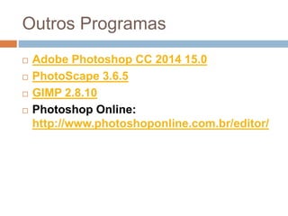 Outros Programas
 Adobe Photoshop CC 2014 15.0
 PhotoScape 3.6.5
 GIMP 2.8.10
 Photoshop Online:
http://www.photoshoponline.com.br/editor/
 