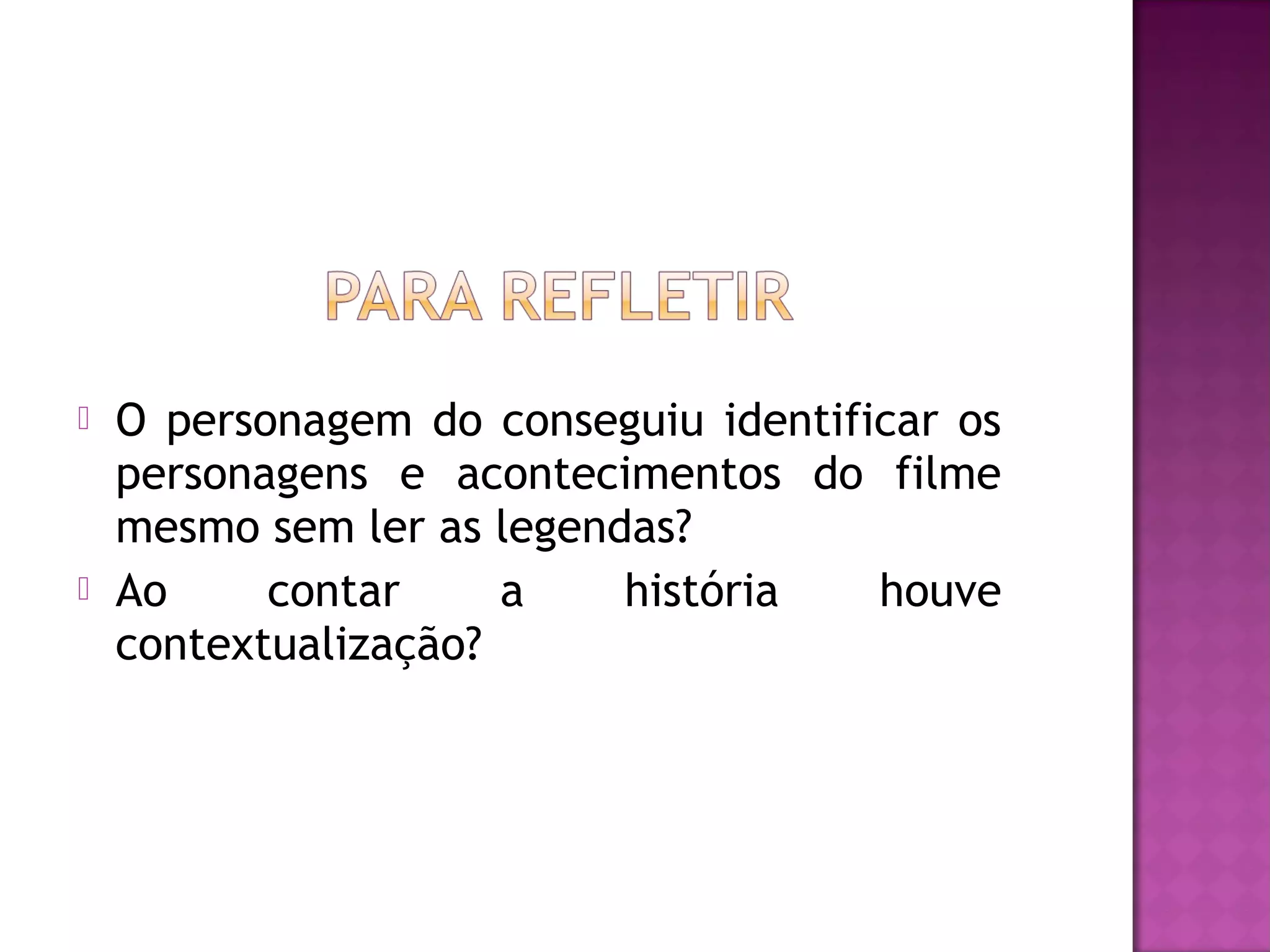    O personagem do conseguiu identificar os
    personagens e acontecimentos do filme
    mesmo sem ler as legendas?
   Ao     contar     a    história   houve
    contextualização?
 