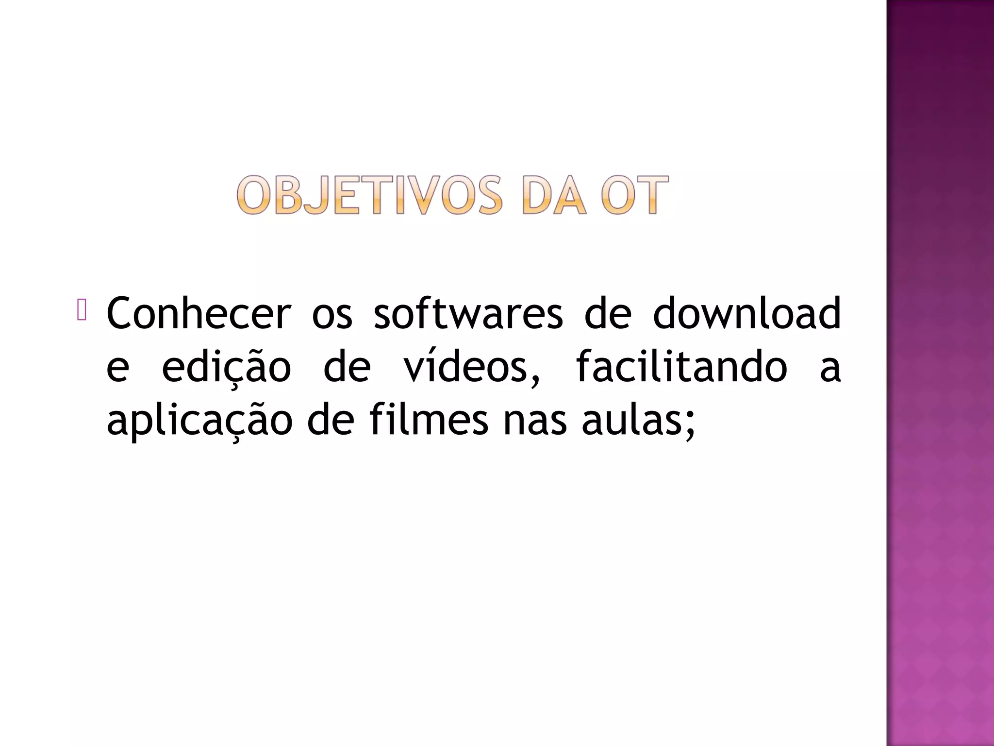   Conhecer os softwares de download
    e edição de vídeos, facilitando a
    aplicação de filmes nas aulas;
 