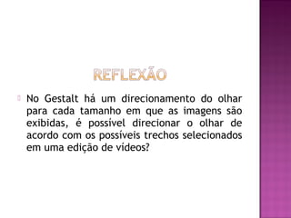    No Gestalt há um direcionamento do olhar
    para cada tamanho em que as imagens são
    exibidas, é possível direcionar o olhar de
    acordo com os possíveis trechos selecionados
    em uma edição de vídeos?
 