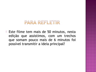    Este filme tem mais de 50 minutos, nesta
    edição que assistimos, com um trechos
    que somam pouco mais de 6 minutos foi
    possível transmitir a ideia principal?
 
