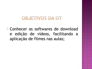    Conhecer os softwares de download
    e edição de vídeos, facilitando a
    aplicação de filmes nas aulas;
 