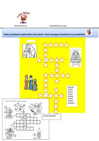 EDIÇÃO ESPECIAL                     DEZEMBRO/2011 pág 4



Todas as palavras abaixo têm cinco letras. Você consegue escrevê-las na cruzadinha?




                                          R




                                                                    MAGOS
                                                                    NOITE
                                                                    NOIVA
                                          E                         JESUS
                                                                    MIRRA
                                                                    PRIMA
                                                                    MARIA
                                                                    MUNDO




                                        ALUNO:BRENNO
 
