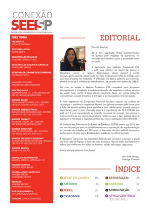 EDITORIAL
PERFIL 20
SEESP EM CAMPO 04
JURÍDICO 16 CARREIRA 32
REPORTAGEM 28
CIDADANIA 24
MOBILIZAÇÃO 36
ARTIGO CIENTÍFICO
( DESTACÁVEL )
CONEXÃO
ÍNDICE
Caro(a) leitor(a),
2015 tem registrado fortes acontecimentos
na política com impactos na economia, no
mercado de trabalho e para a sociedade como
um todo.
A aprovação das Medidas Provisórias 664
e 665, que alteram as regras de acesso a
benefícios como o seguro desemprego, abono salarial e auxílio
doença, gerou grande repercussão no meio sindical pela falta de diálogo com
que esse processo foi realizado. A alteração do abono salarial, por exemplo,
afetará cerca de 9 milhões de trabalhadores, de acordo com dados do DIEESE.
No caso da saúde, a Medida Provisória 656 concederá para empresas
internacionais a instalação e operacionalização de hospitais e outros serviços
de saúde, hoje restrito a seguradoras nacionais. Seria, em outras palavras,
mercantilizar a saúde brasileira e entregar o serviço público à terceirização.
A nova legislatura no Congresso Nacional também aponta um cenário de
mudanças – positivas e negativas. Haverá um grande embate pela frente com
a falta de acordo político entre partidos o que, infelizmente, impede avanços
importantes para o país. Exemplo disso é a tramitação do PL 2.295/00 que
está há 15 anos aguardando ser inserido na pauta de votação, isso porque o
texto encontra-se em regime de urgência. Sabemos que o bem público deve se
sobrepor a interesses e disputas partidárias, mas a realidade é bem diferente.
O Sindicato dos Enfermeiros do Estado de São Paulo (SEESP) anseia que 2015 seja
um ano de avanços para os trabalhadores com a aprovação da regulamentação
da jornada de trabalho em 30 horas, a discussão do piso salarial nacional e
tantos outros direitos que a Entidade tem batalhado no último período.
É necessário cobrarmos dos deputados federais que comecem a cumprir o papel
que lhes cabe de legislar a favor do povo brasileiro. Vamos todos acompanhar e
cobrar por melhorias em todos os âmbitos: saúde, educação, segurança.
Juntos sempre seremos mais fortes!
Um forte abraço,
Solange Caetano
DIRETORIA
PRESIDENTA
SOLANGE CAETANO
SECRETARIA GERAL
ELAINE LEONI
SECRETARIA DE FINANÇAS
JOSEFA BEZERRA DO VALE
SECRETARIA DE ASSUNTOS JURÍDICOS
ANA LUCIA FIRMINO
SECRETARIADECOMUNICAÇÃOEIMPRENSA
NATANAEL COSTA
WWW.SEESP.COM.BR
PRESIDENCIA@SEESP.COM.BR
SEDE SÃO PAULO
RUA RONDINHA, 72 – CHÁCARA INGLESA
CEP 04140-010 | (11) 2858-9500
SUBSEDE BAURU
RUA XV DE NOVEMBRO, 3-70 – CENTRO
CEP 17015-010 90 | (14) 3227-7867
SUBSEDE RIBEIRÃO PRETO
RUAVISCONDEDEINHAÚMA,868–CENTRO
CEP 14010-100 | (16) 3234-9500
SUBSEDE TAUBATÉ
RUA SILVA JARDIM, 366 – CENTRO
CEP 12030-090 | (12) 3631-4485
SUDSEDE SOROCABA
RUA CESÁRIO MOTA, 482- CENTRO
CEP 18035-200 | (15) 3233-1115
SUBSEDE PRESIDENTE PRUDENTE
R.ULISSESRAMOSDECASTRO,268–BOSQUE
CEP 019010-100 | (18) 3222-5248
SUBSEDE SANTOS
EM REVITALIZAÇÃO
JORNALISTA RESPONSÁVEL
VANESSA RIBOLDI - MTB 58463 / SP
PROJETO GRÁFICO
AGÊNCIA MOVI BRASIL
DIAGRAMAÇÃO E ARTE FINAL
VANESSA RIBOLDI
JANDERSON DIFANTI
REDAÇÃO
VANESSA RIBOLDI
JANDERSON DIFANTI
ASSESSORIA GRÁFICA
THYL PRODUÇÃO GRÁFICA
TIRAGEM: 30 MIL EXEMPLARES
 