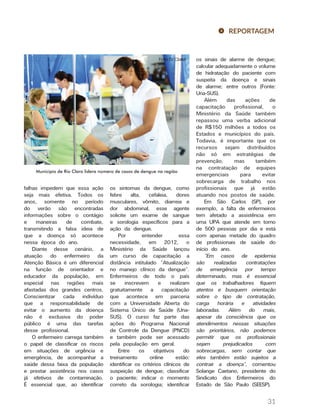 31
REPORTAGEM
falhas impedem que essa ação
seja mais efetiva. Todos os
anos, somente no período
do verão são encontradas
informações sobre o contágio
e maneiras de combate,
transmitindo a falsa ideia de
que a doença só acontece
nessa época do ano.
Diante desse cenário, a
atuação do enfermeiro da
Atenção Básica é um diferencial
na função de orientador e
educador da população, em
especial nas regiões mais
afastadas dos grandes centros.
Conscientizar cada indivíduo
que a responsabilidade de
evitar o aumento da doença
não é exclusiva do poder
público é uma das tarefas
desse profissional.
O enfermeiro carrega também
o papel de classificar os riscos
em situações de urgência e
emergência, de acompanhar a
saúde dessa faixa da população
e prestar assistência nos casos
já efetivos de contaminação.
É essencial que, ao identificar
os sintomas da dengue, como
febre alta, cefaleia, dores
musculares, vômito, diarreia e
dor abdominal, esse agente
solicite um exame de sangue
e sorologia específicos para a
ação da dengue.
Por entender essa
necessidade, em 2012, o
Ministério da Saúde lançou
um curso de capacitação a
distância intitulado “Atualização
no manejo clínico da dengue”.
Enfermeiros de todo o país
se inscrevem e realizam
gratuitamente a capacitação
que acontece em parceria
com a Universidade Aberta do
Sistema Único de Saúde (Una-
SUS). O curso faz parte das
ações do Programa Nacional
de Controle da Dengue (PNCD)
e também pode ser acessado
pela população em geral.
Entre os objetivos do
treinamento online estão:
identificar os critérios clínicos de
suspeição de dengue; classificar
o paciente; indicar o momento
correto da sorologia; identificar
os sinais de alarme de dengue;
calcular adequadamente o volume
de hidratação do paciente com
suspeita da doença e sinais
de alarme; entre outros (Fonte:
Una-SUS).
Além das ações de
capacitação profissional, o
Ministério da Saúde também
repassou uma verba adicional
de R$150 milhões a todos os
Estados e municípios do país.
Todavia, é importante que os
recursos sejam distribuídos
não só em estratégias de
prevenção, mas também
na contratação de equipes
emergenciais para evitar
sobrecarga de trabalho nos
profissionais que já estão
atuando nos postos de saúde.
Em São Carlos (SP), por
exemplo, a falta de enfermeiros
tem afetado a assistência em
uma UPA que atende em torno
de 500 pessoas por dia e está
com apenas metade do quadro
de profissionais de saúde do
início do ano.
“Em casos de epidemia
são realizadas contratações
de emergência por tempo
determinado, mas é essencial
que os trabalhadores fiquem
atentos e busquem orientação
sobre o tipo de contratação,
carga horária e atividades
laboradas. Além do mais,
apesar da consciência que os
atendimentos nessas situações
são prioritários, não podemos
permitir que os profissionais
sejam prejudicados com
sobrecargas, sem contar que
eles também estão sujeitos a
contrair a doença”, comentou
Solange Caetano, presidente do
Sindicato dos Enfermeiros do
Estado de São Paulo (SEESP).
Município de Rio Claro lidera número de casos de dengue na região
 