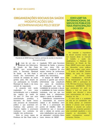8
ORGANIZAÇÕES SOCIAIS DA SAÚDE
MODIFICAÇÕES SÃO
ACOMPANHADAS PELO SEESP
regulação 100% pela Secretaria
Municipal de Saúde, a presença
de uma única OSs por
território, a exigência de uma
equipe mínima de profissionais
em cada unidade e a seleção
pública dos funcionários.
A atuação do SEESP nesse
processo é garantir que nenhum
enfermeiro(a) seja prejudicado
nos casos de transferência
de empregador por meio da
modalidade de sucessão e discutir
a inviabilidade de haver rescisões
contratuais, uma vez que isso
poderia levar o rebaixamento
salarial e perda de benefícios.
“Defendemos insistentemente
a necessidade de isonomia
salarial e de benefícios entre
as OSs e a preservação dos
postos de trabalho. Além de
entendermos que é necessário
abrir o debate da carreira para
estes trabalhadores que precisam
ser valorizados”, comentou Elaine
Leoni, diretora do SEESP.
Há mais de um ano, o
Sindicato dos Enfermeiros
do Estado de São Paulo
(SEESP) vem acompanhando
junto à Secretaria Municipal
de Saúde de São Paulo a
revisão dos instrumentos de
controle de unidades de saúde
geridos pelas OSs através de
sua participação no Conselho
Municipal de Saúde e da mesa
setorial de negociação.
A proposta está sendo
implantada é uma nova
territorialização com a ampliação
das regiões de saúde de
18 para 21. Para que essa
reestruturação aconteça, a
Secretaria de Saúde iniciou
este processo de chamamento
público o que acarretará em
mudança dos gestores em
algumas regiões e promoverá
mudanças nos contratos de
trabalho dos profissionais.
Entre as novas regras da
Prefeitura de São Paulo estão a
Presidente do SEESP, Solange Caetano, participa de reunião na Secretaria
Municipal de Saúde
EIXO LGBT DA
INTERNACIONAL DE
SERVIÇOS PÚBLICOS
TERÁ PARTICIPAÇÃO
DO SEESP
Por entender a importância
de discutir assuntos sociais que
tem impacto direto no mercado
de trabalho e saúde dos
trabalhadores, o Sindicato dos
Enfermeiros do Estado de São
Paulo (SEESP) busca estar atuante
em discussões como políticas
LBGT, raça, mulher, entre outros.
O diretor do SEESP, Péricles
Batista, faz parte do Coletivo
LGBT da Central Única
dos Trabalhadores (CUT-SP)
e da Internacional de Serviços
Públicos (ISP) e participará do
11th PSI Inter-American Regional
Conference (IAMRECON 2015)
que acontecerá em abril no
México e terá um grupo de
trabalho que discutirá o tema
com representantes de toda a
América do Sul.
“O bem estar e a qualidade
de vida de um trabalhador não
se limita apenas ao ambiente
laboral. É preciso estar sempre
antenado e atuante em outras
questões que conjuntas garantem
uma sociedade igualitária e com
respeito as diversidades. Só
assim conseguimos avançar”,
comentou Péricles.
SEESP EM CAMPO
 