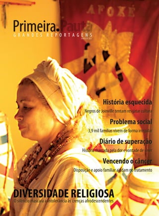 G R A N D E S R E P O R T A G E N S
DIVERSIDADE RELIGIOSAO silêncio mascara a intolerância às crenças afrodescendentes
Históriaesquecida
Negros de Joinville tentam resgatar cultura
Problemasocial
3,9 mil famílias vivem de forma irregular
Diário de superação
História marcada pela dor e vontade de viver
Vencendo o câncer
Disposição e apoio familiar ajudam no tratamento
JUNHO DE 2011
 