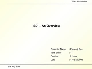 EDI – An Overview Presenter Name : Prosenjit Das Total Slides : 11 Duration  : 2 hours Date : 17 th  Sep 2008 