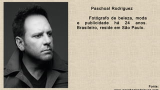 Paschoal Rodriguez
Fotógrafo de beleza, moda
e publicidade há 24 anos.
Brasileiro, reside em São Paulo.
Fonte: