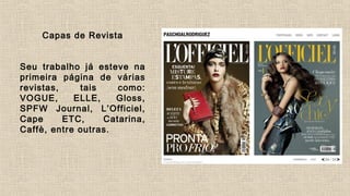 Capas de Revista
Seu trabalho já esteve na
primeira página de várias
revistas, tais como:
VOGUE, ELLE, Gloss,
SPFW Journal, L’Officiel,
Cape ETC, Catarina,
Caffè, entre outras.