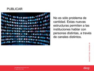 PUBLICAR

           No es sólo problema de
           cantidad. Estas nuevas
           estructuras permiten a las
           instituciones hablar con
           personas distintas, a través
           de canales distintos.
 