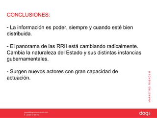 CONCLUSIONES:

- La información es poder, siempre y cuando esté bien
distribuida.

- El panorama de las RRII está cambiando radicalmente.
Cambia la naturaleza del Estado y sus distintas instancias
gubernamentales.

- Surgen nuevos actores con gran capacidad de
actuación.
 