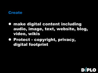 Create
 make digital content including
audio, image, text, website, blog,
video, wikis
 Protect - copyright, privacy,
digital footprint
 