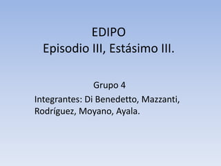 EDIPO 
Episodio III, Estásimo III. 
Grupo 4 
Integrantes: Di Benedetto, Mazzanti, 
Rodríguez, Moyano, Ayala. 
 